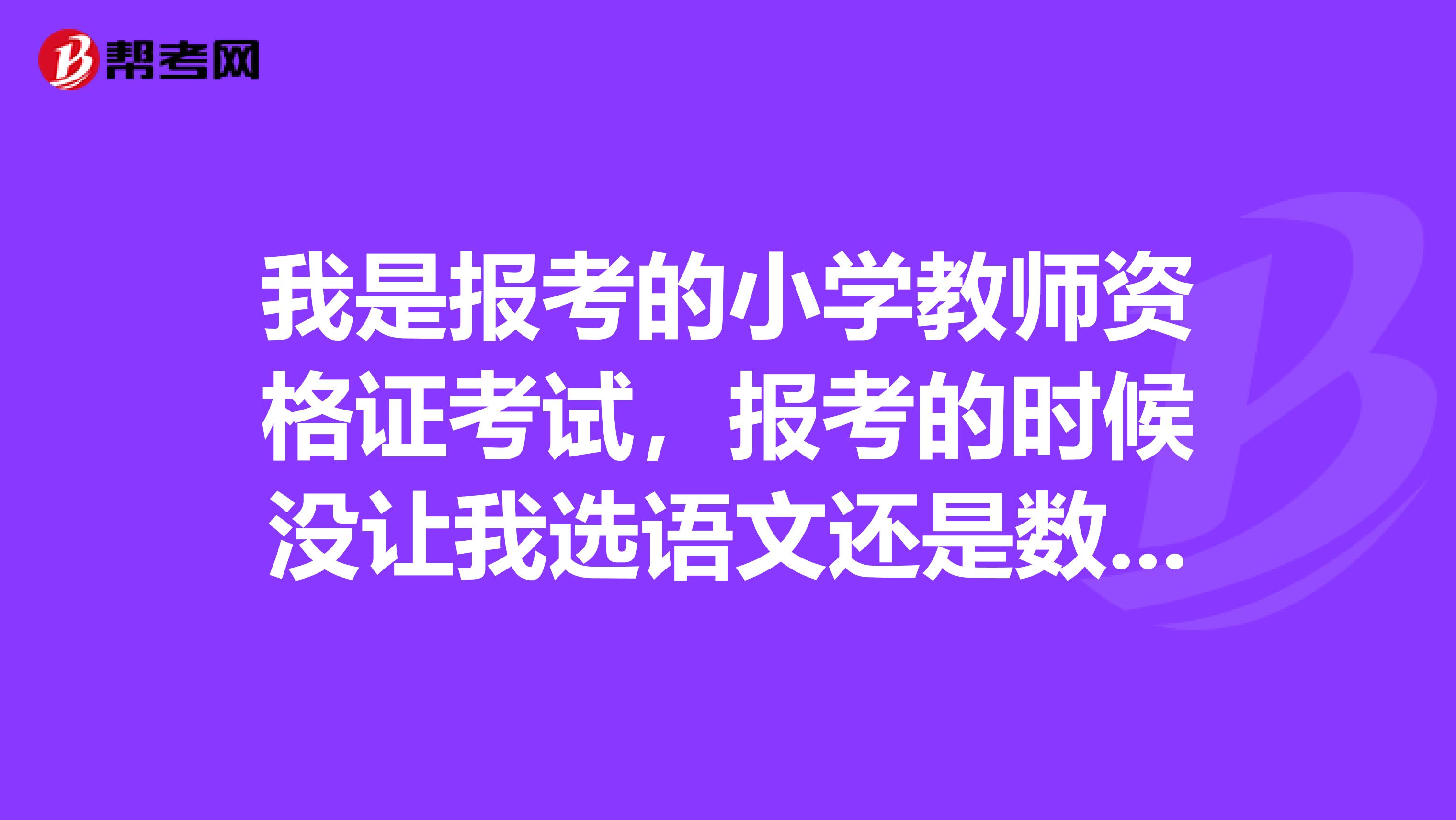 我是报考的小学教师资格证考试,报考的时候没让我选语文还是数学,那