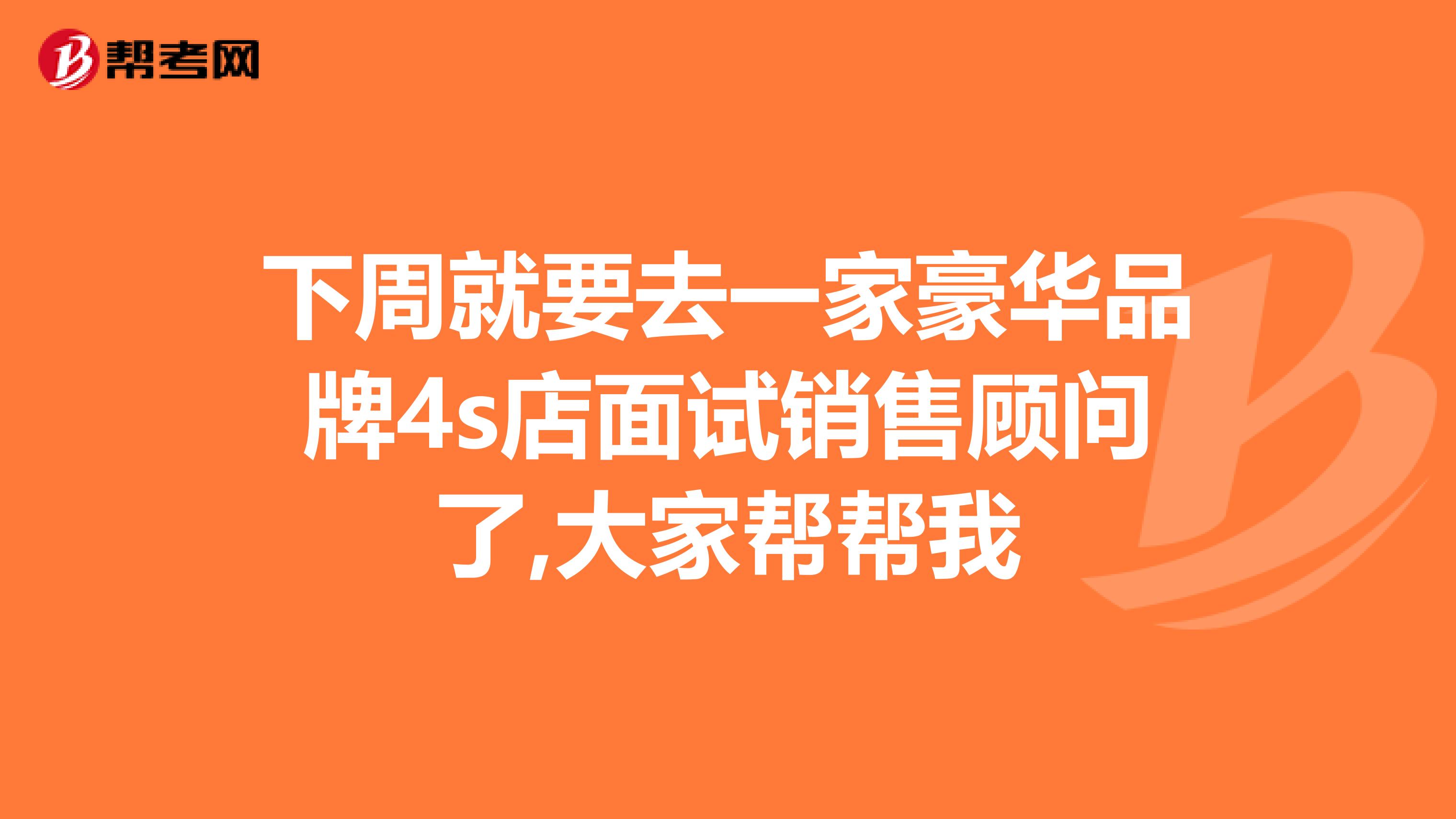 下周就要去一家豪华品牌4s店面试销售顾问了,大家帮帮我