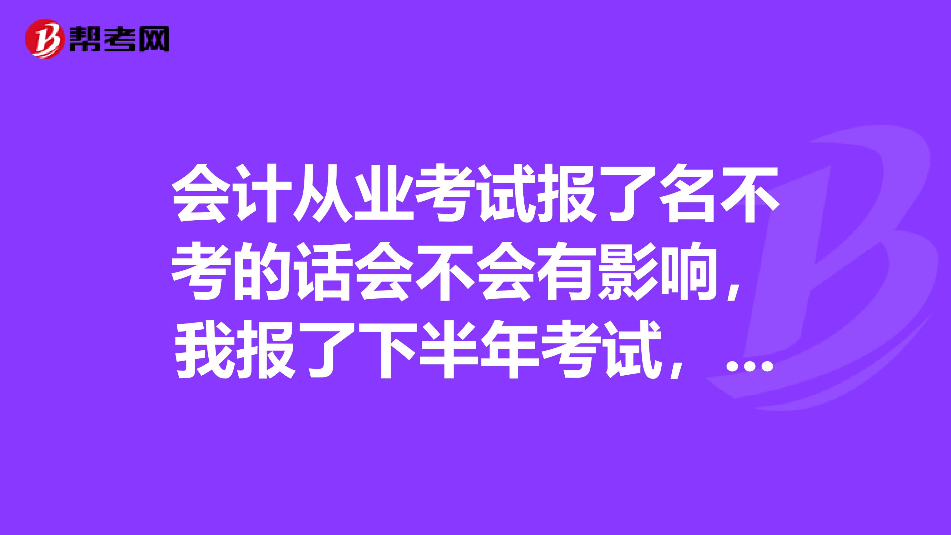 会计从业考试报了名不考的话会不会有影响，我报了下半年考试，可是时间来不及还没学完，想等明年报了再考