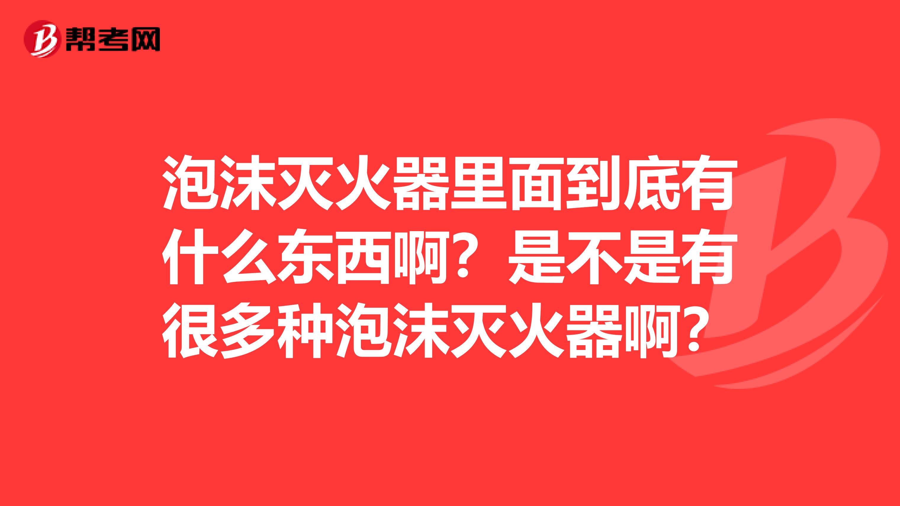 泡沫灭火器里面到底有什么东西啊?是不是有很多种泡沫灭火器啊?