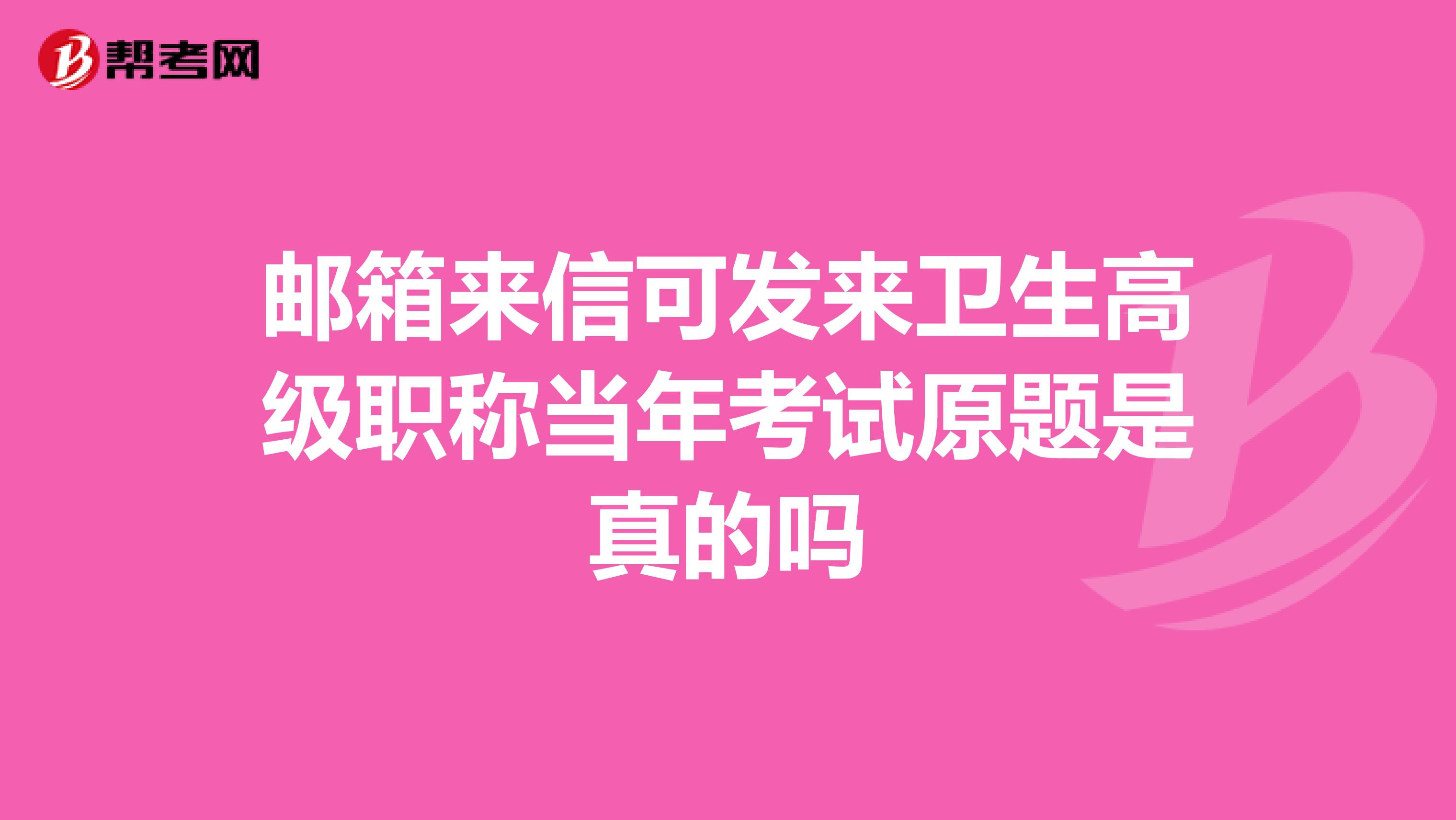 邮箱来信可发来卫生高级职称当年考试原题是真的吗