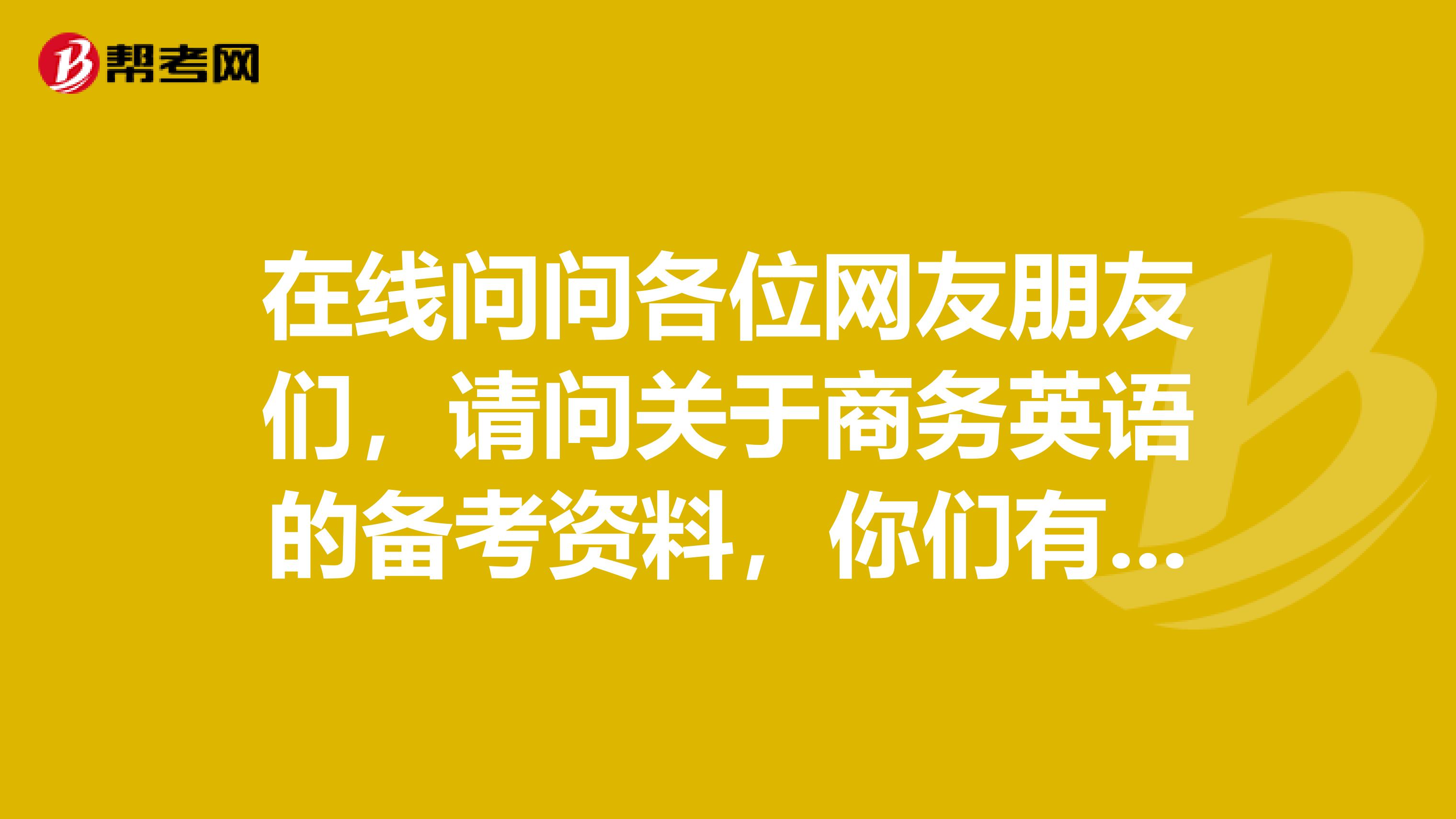 在线问问各位网友朋友们,请问关于商务英语的备考资料,你们有什么好的意见以及建议吗?