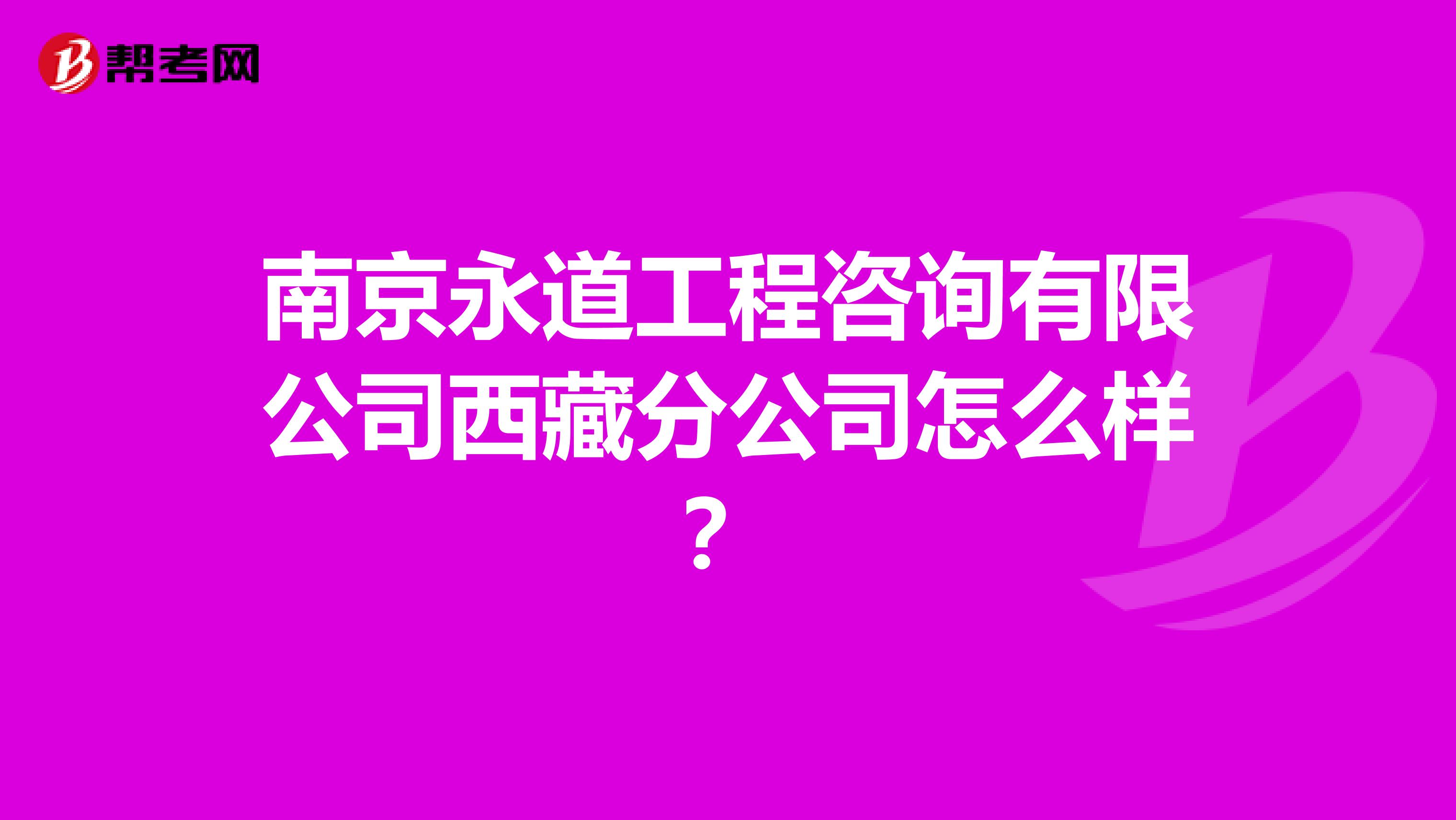 南京永道工程咨询有限公司西藏分公司怎么样？