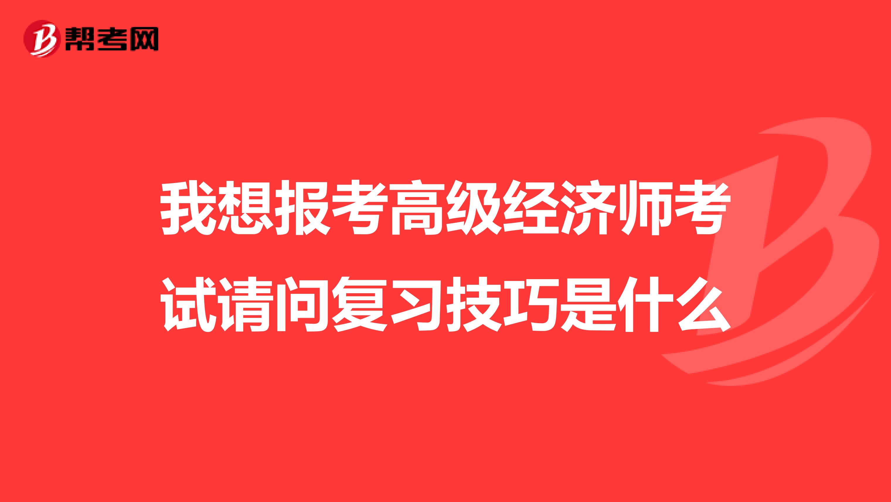 我想报考高级经济师考试请问复习技巧是什么