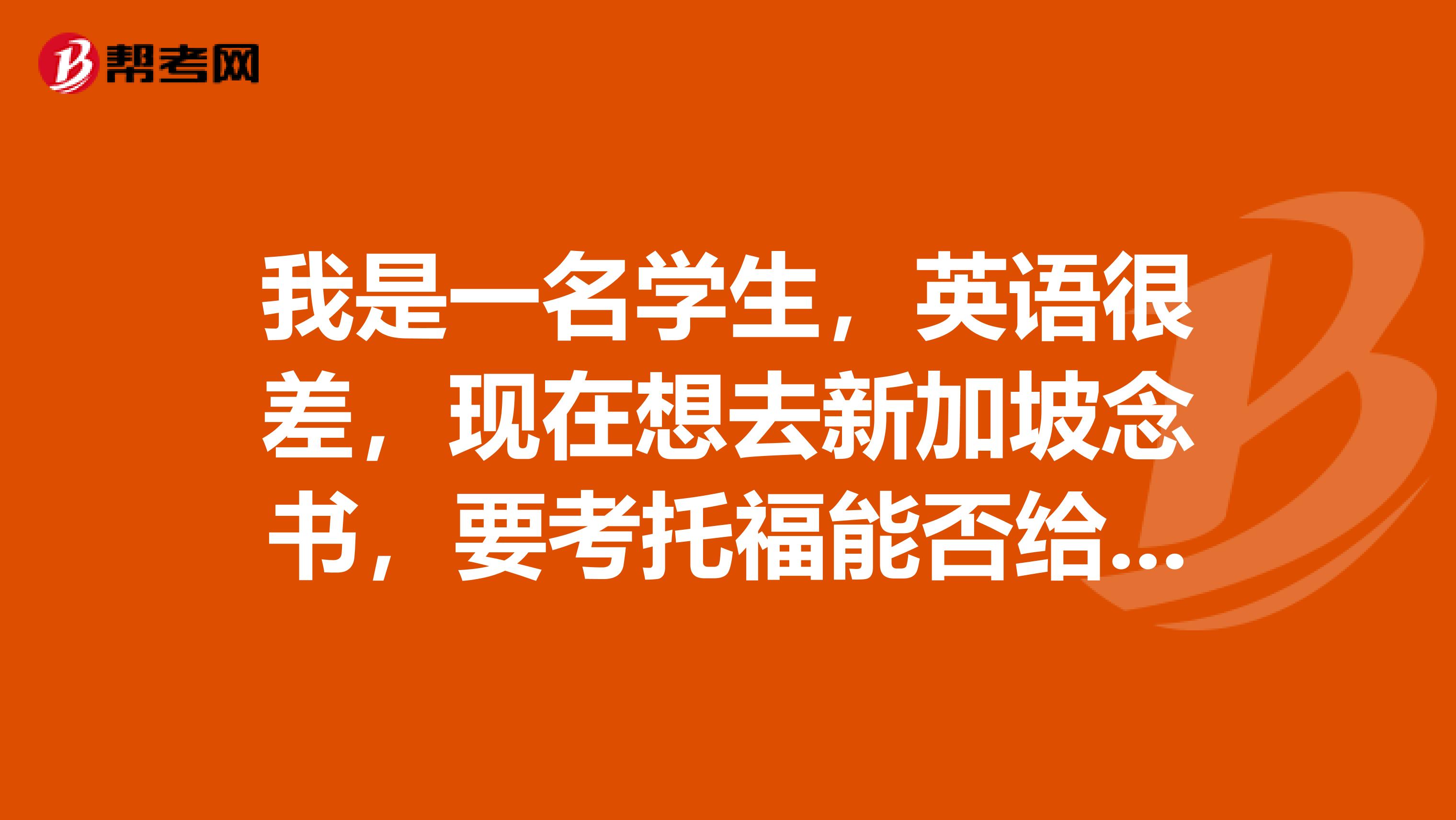 我是一名学生,英语很差,现在想去新加坡念书,要考托福能否给我推荐下,谢谢了。