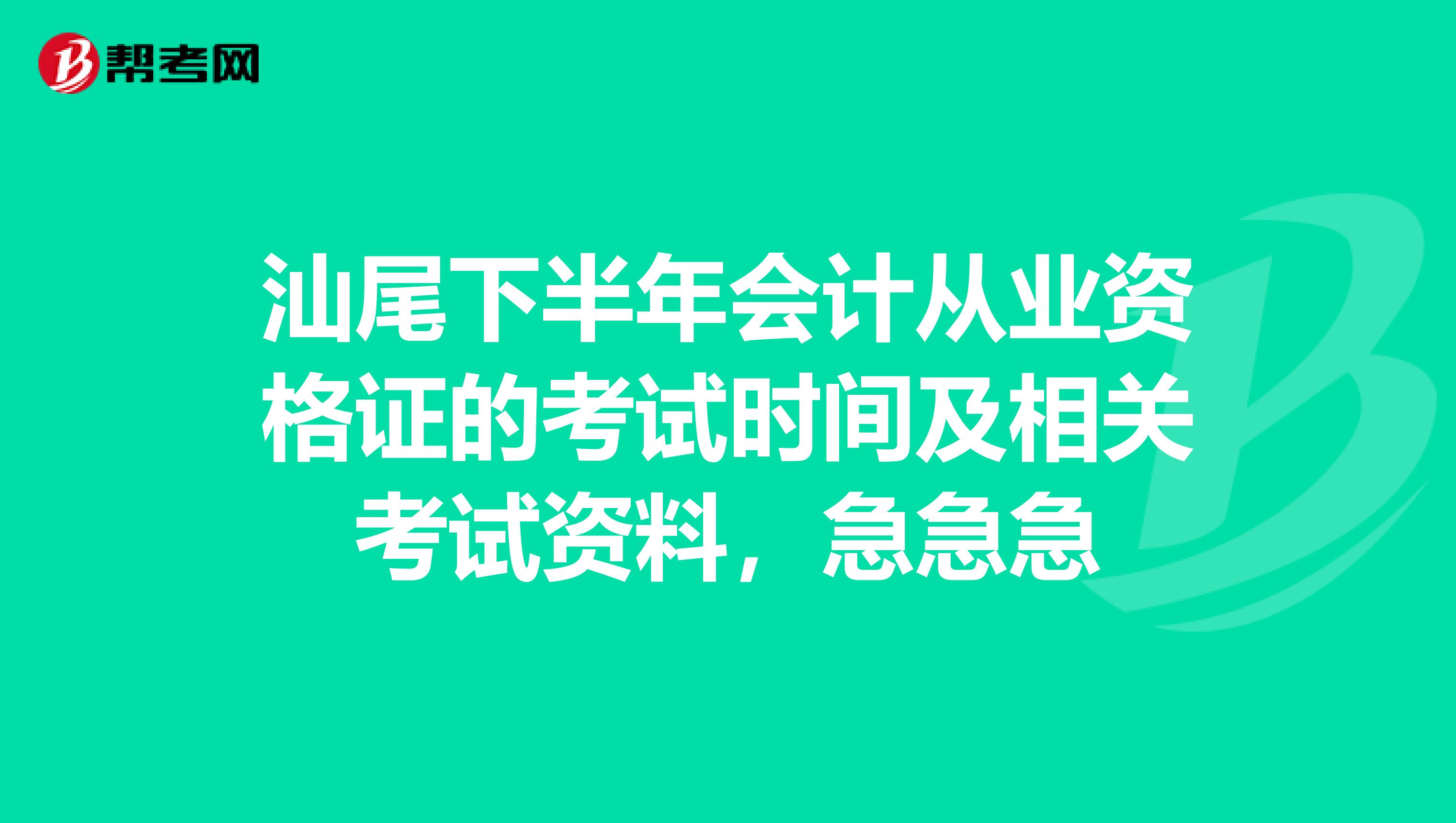 汕尾下半年会计从业资格证的考试时间及相关考试资料,急急急