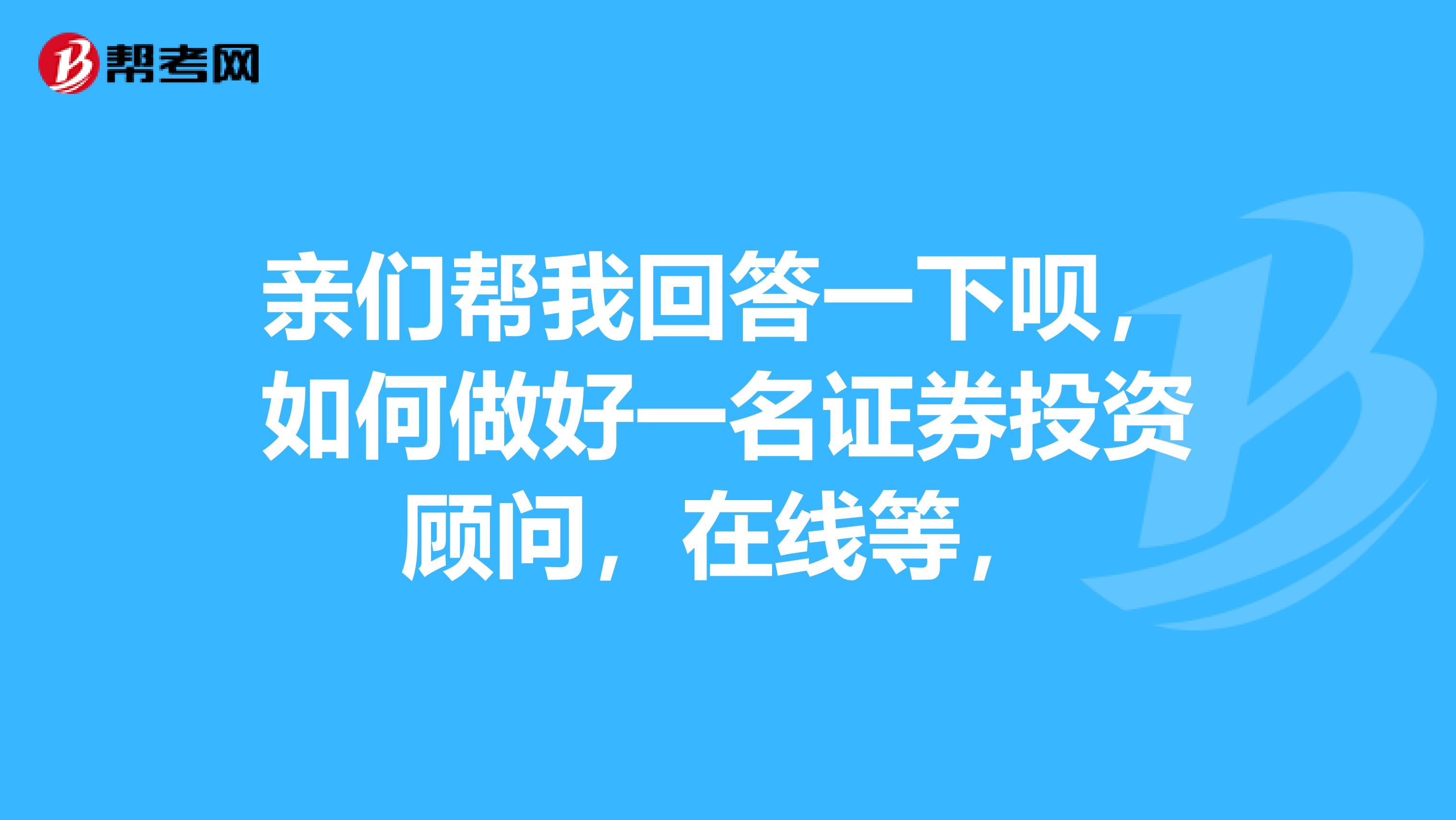 亲们帮我回答一下呗,如何做好一名证券投资顾问,在线等,