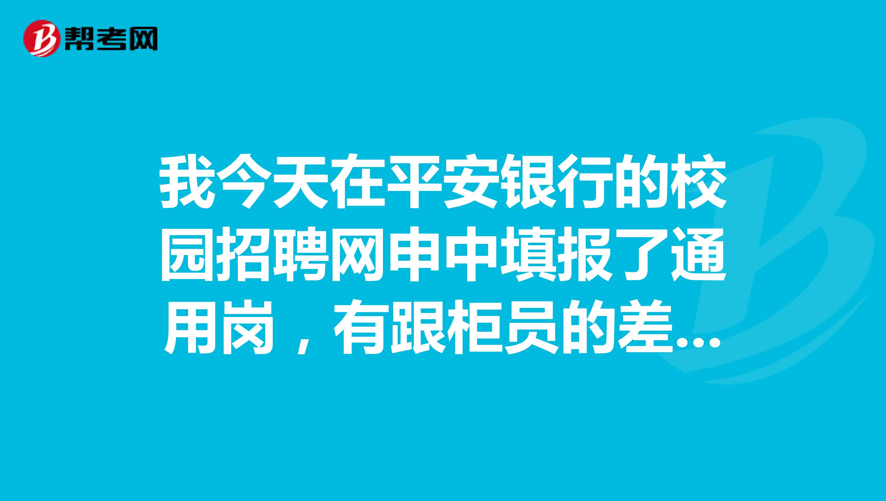 我今天在平安银行的校园招聘网申中填报了通用岗，有跟柜员的差别税帮帮忙说一下呗？