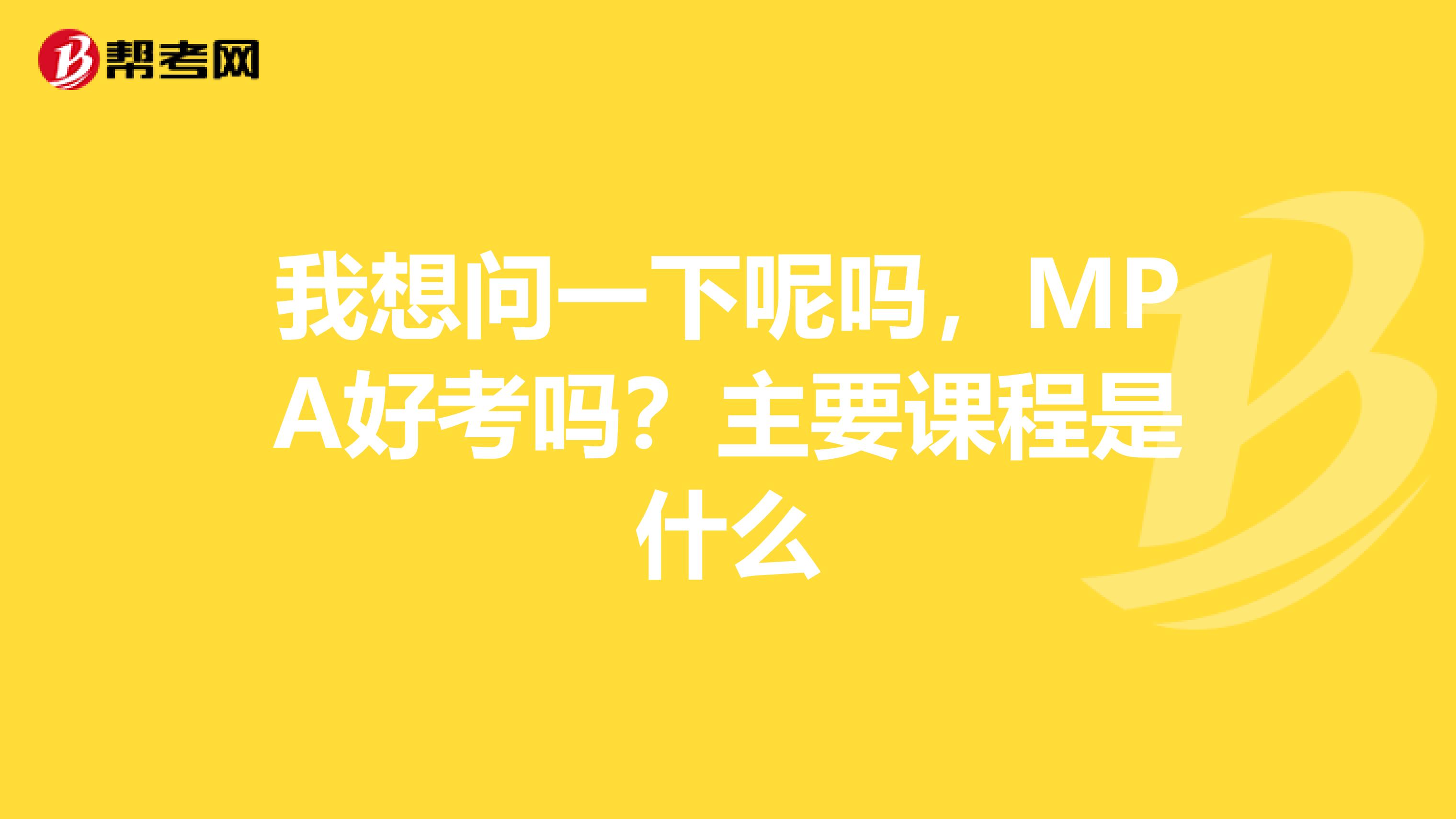 我想问一下呢吗，MPA好考吗？主要课程是什么