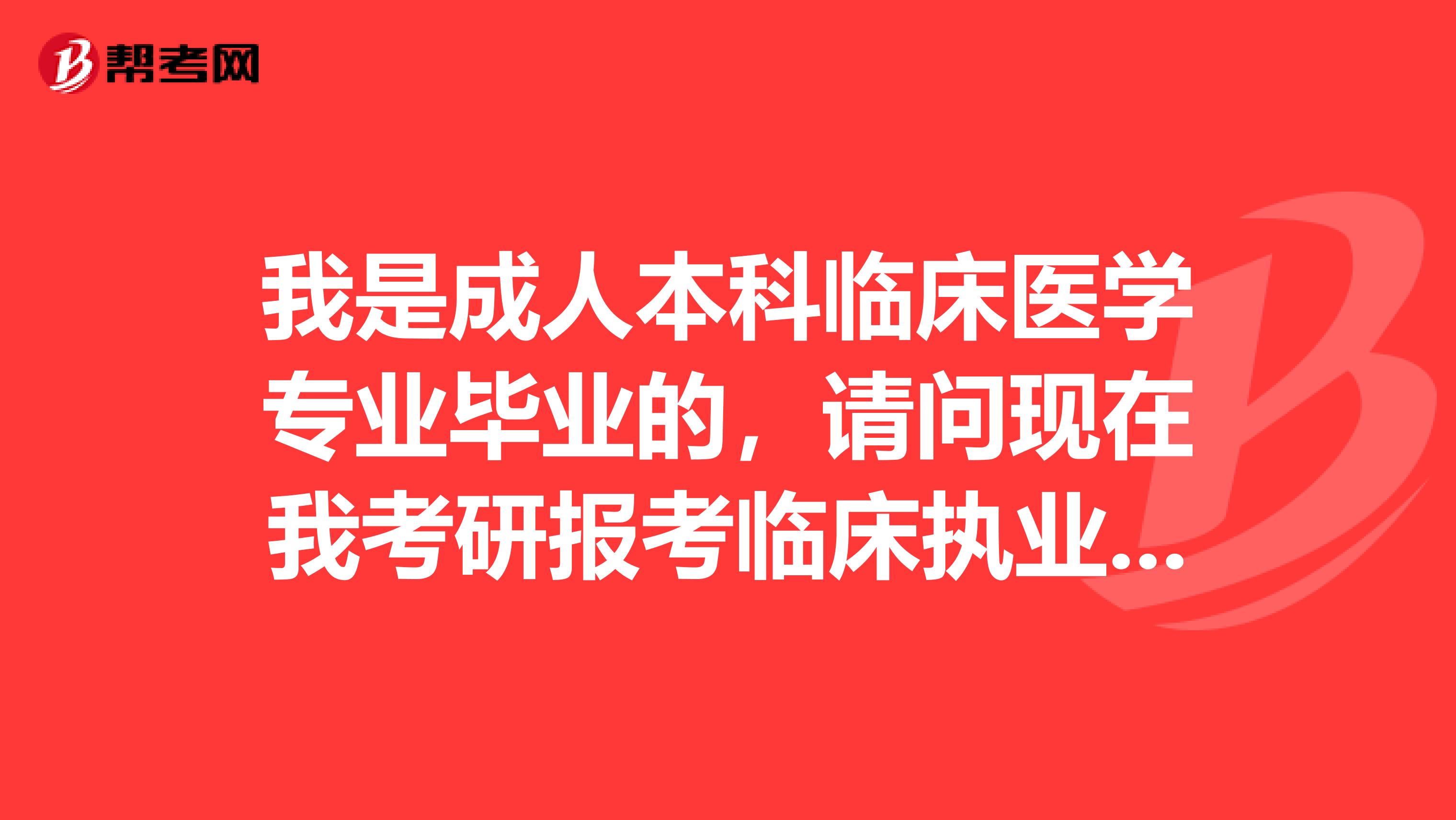我是成人本科臨床醫(yī)學(xué)專業(yè)畢業(yè)的，請(qǐng)問(wèn)現(xiàn)在我考研報(bào)考臨床執(zhí)業(yè)醫(yī)師了嗎