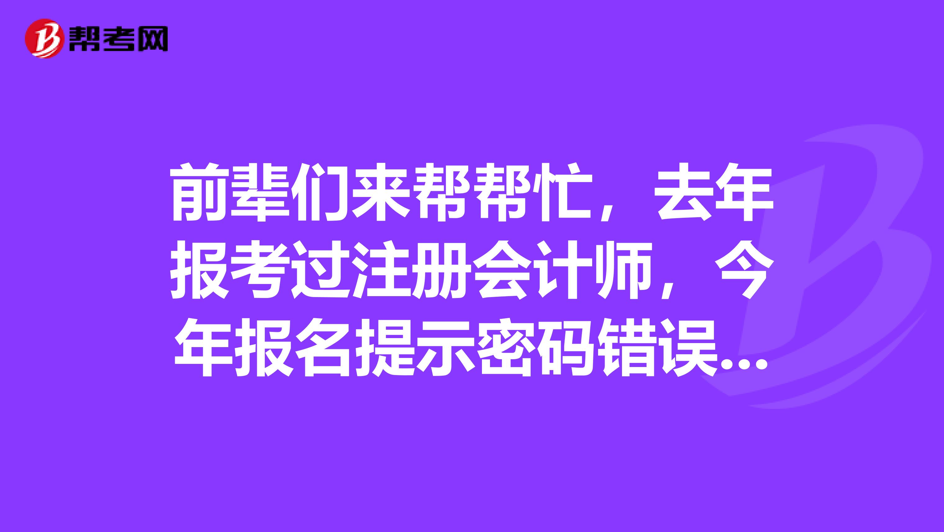 前輩們來幫幫忙，去年報考過注冊會計師，今年報名提示密碼錯誤怎么辦？