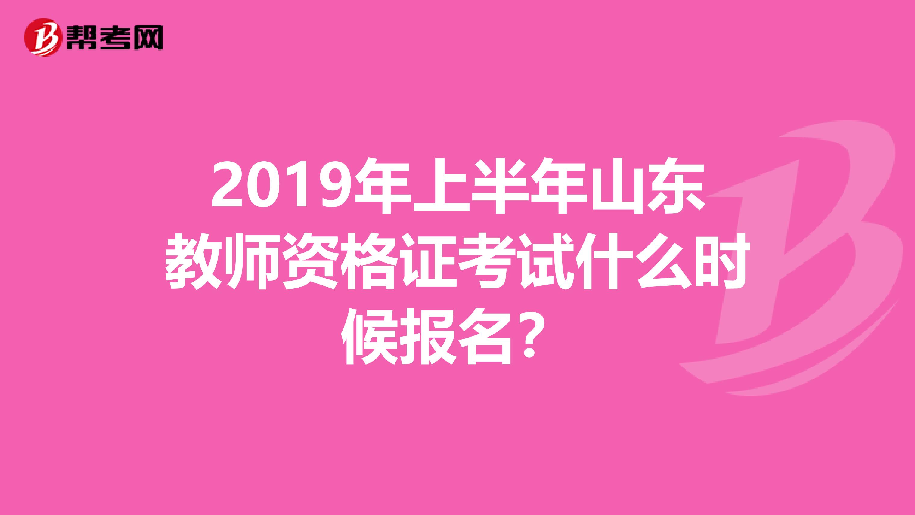 2019年上半年山东教师资格证考试什么时候报名?