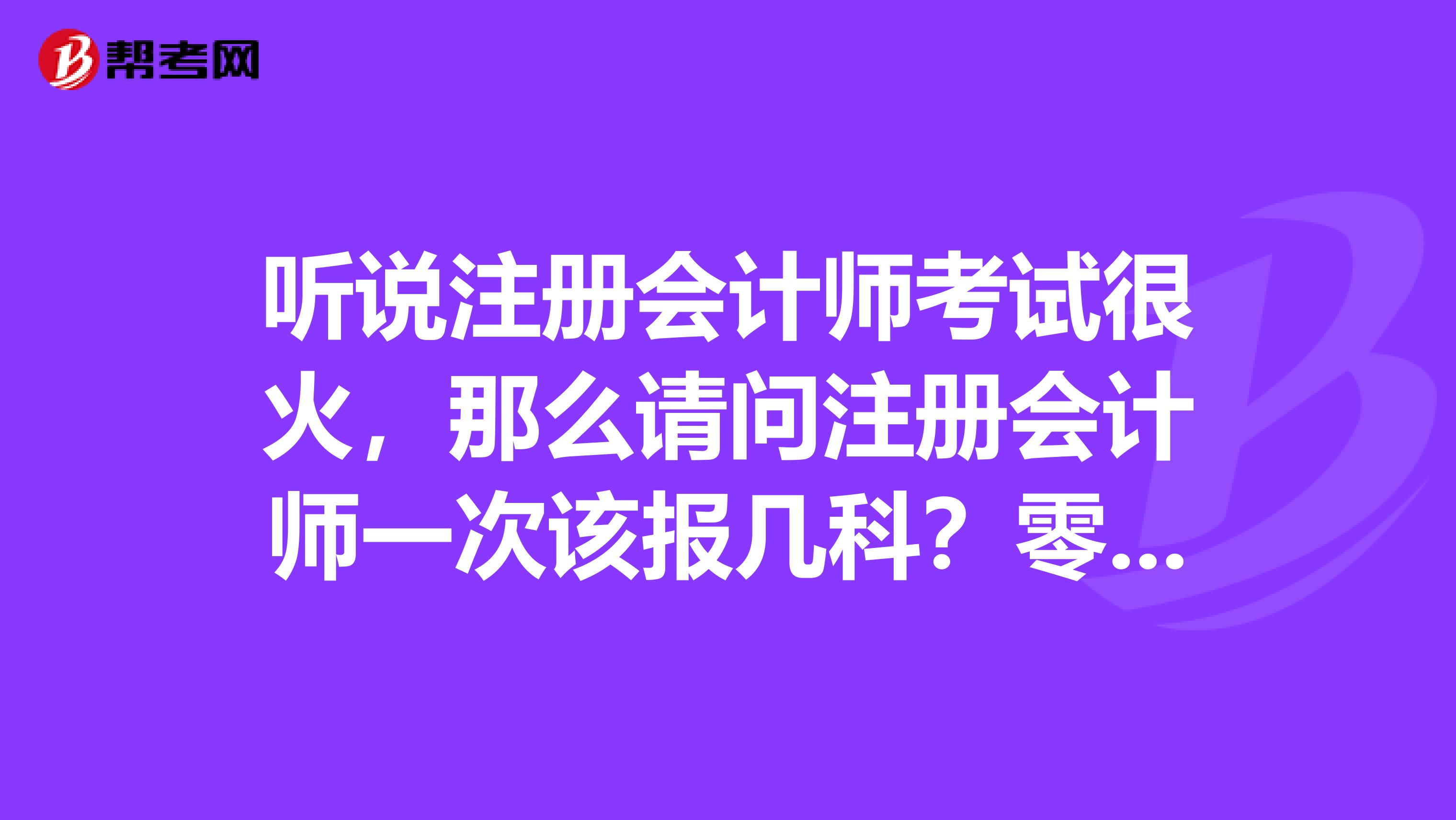 聽(tīng)說(shuō)注冊(cè)會(huì)計(jì)師考試很火，那么請(qǐng)問(wèn)注冊(cè)會(huì)計(jì)師一次該報(bào)幾科？零基礎(chǔ)怎樣才能提高CPA的學(xué)習(xí)效率？