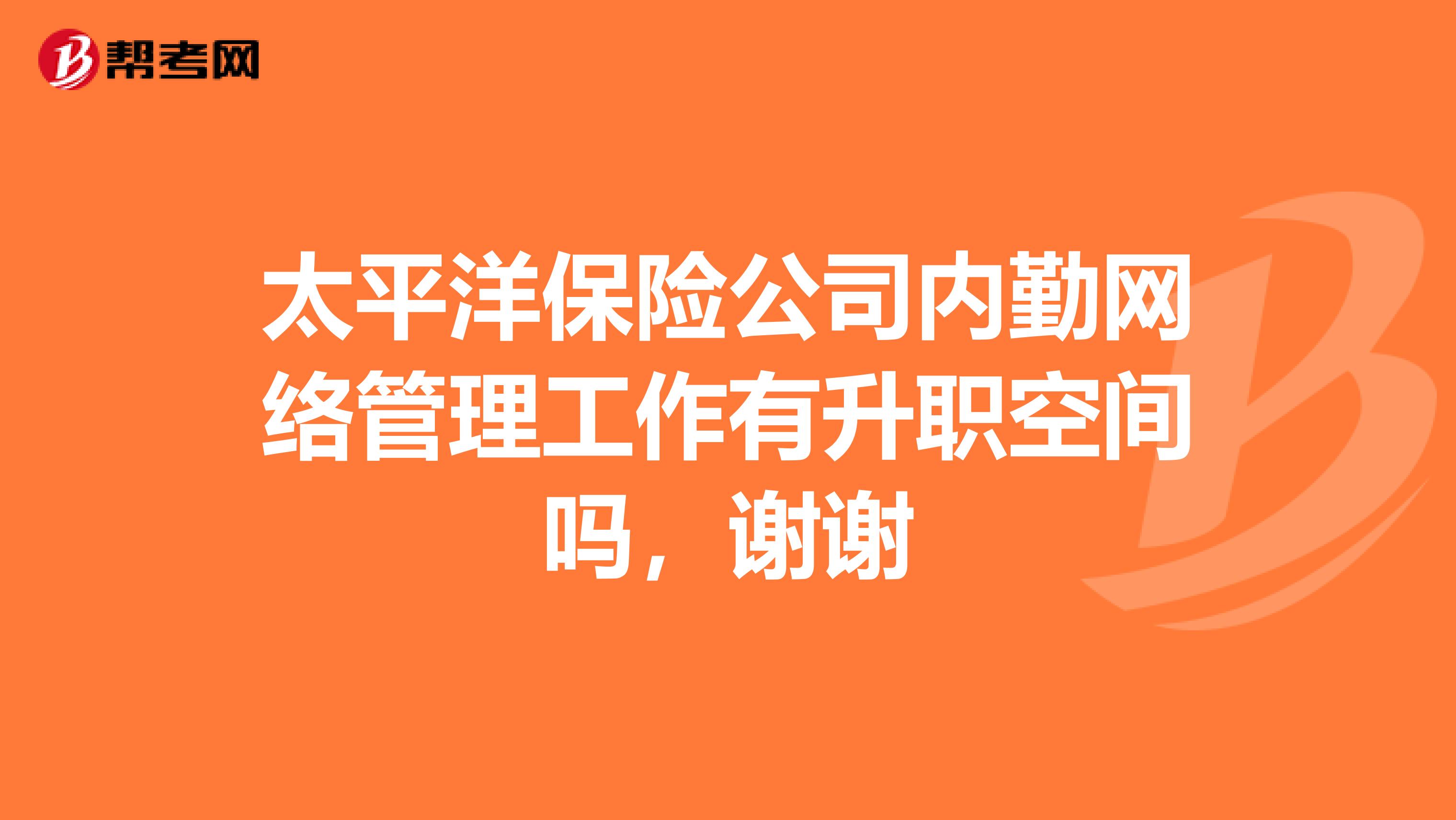 太平洋保险公司内勤网络管理工作有升职空间吗,谢谢