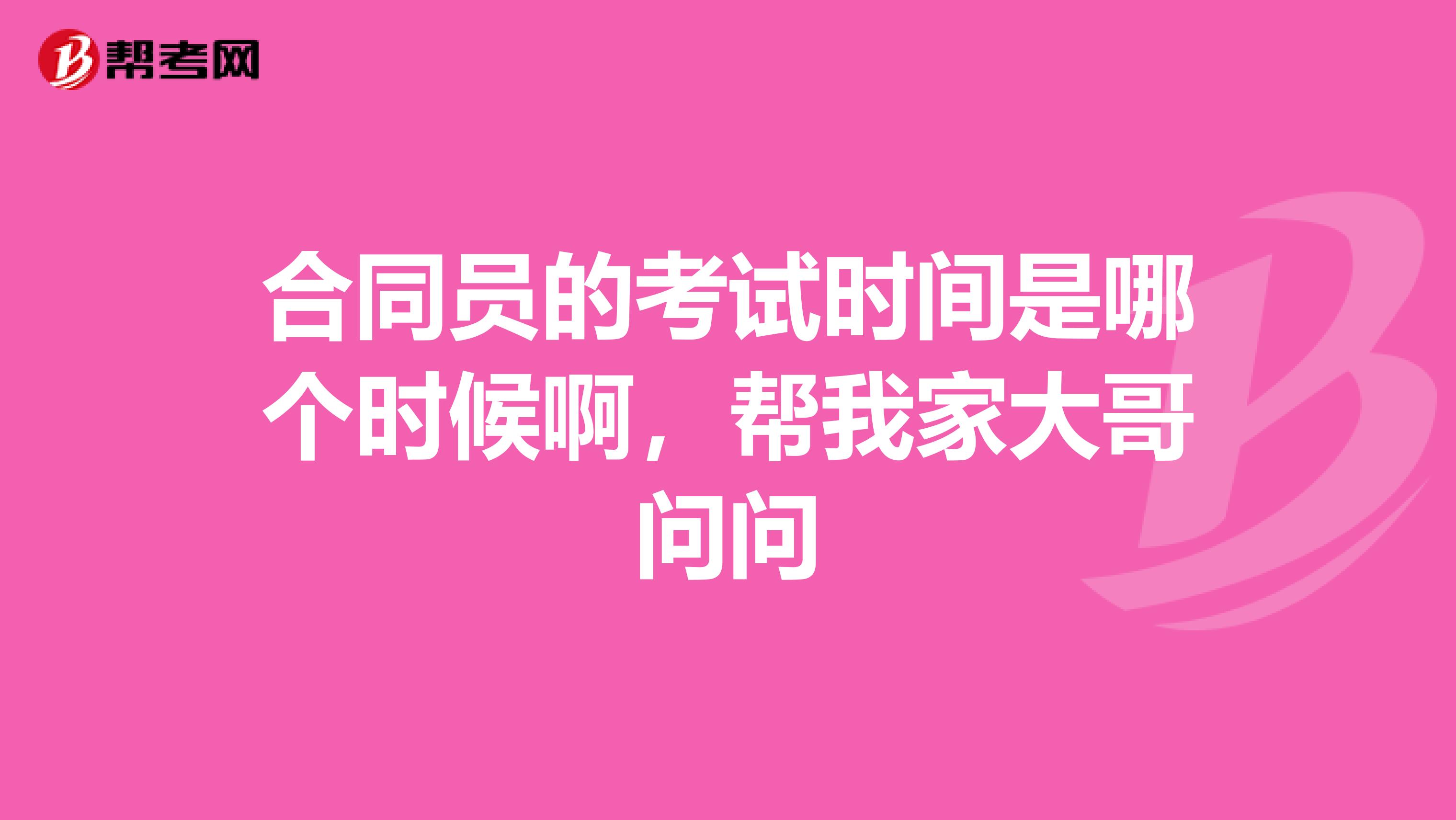 合同员的考试时间是哪个时候啊,帮我家大哥问问