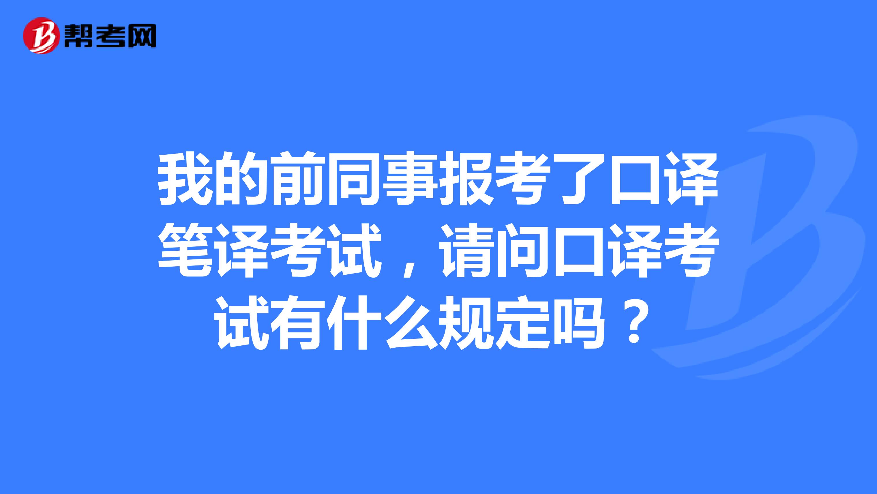 我的前同事报考了口译笔译考试,请问口译考试有什么规定吗?