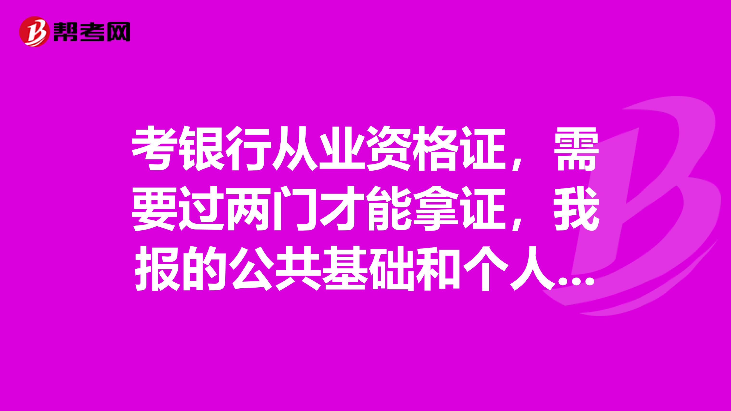 考银行从业资格证，需要过两门才能拿证，我报的公共基础和个人理财，