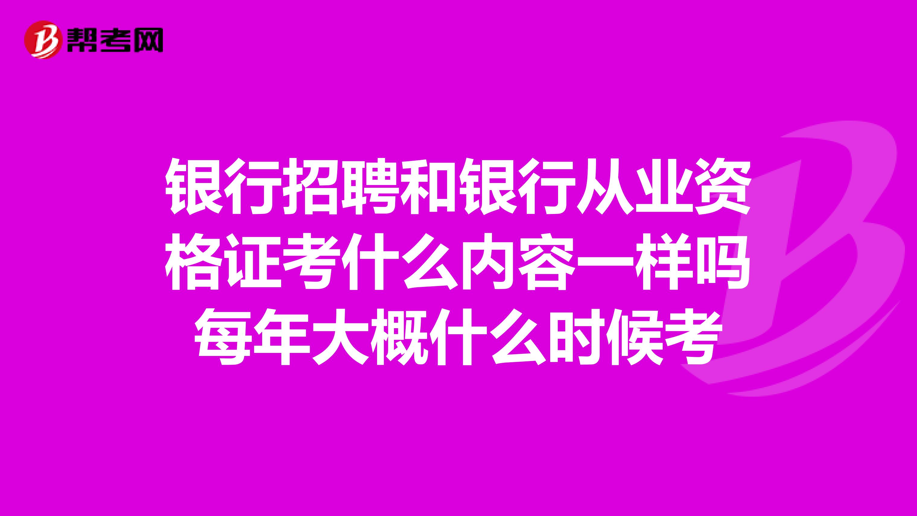 银行招聘和银行从业资格证考什么内容一样吗每年大概什么时候考