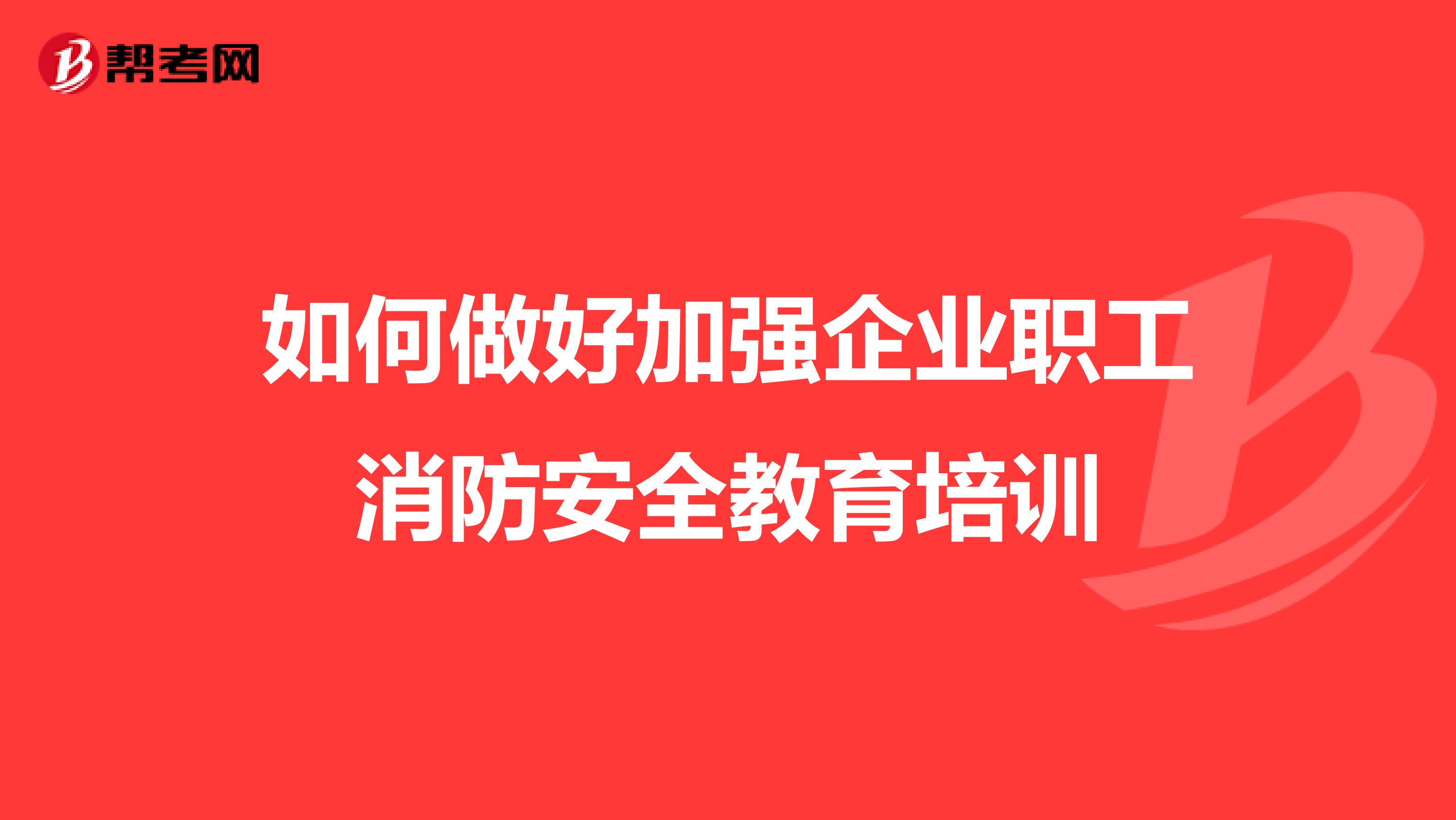 如何做好加强企业职工消防安全教育培训