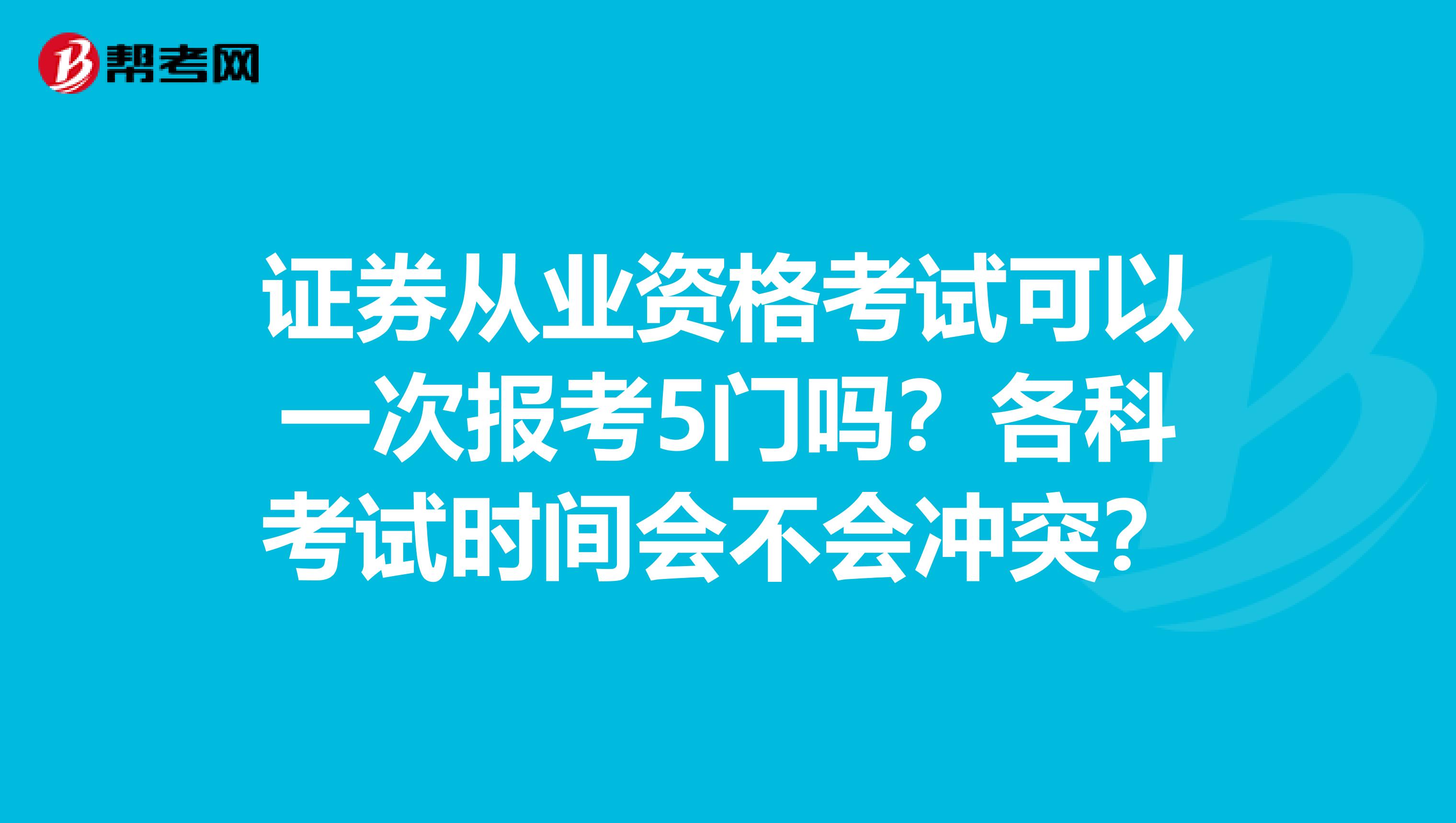 证券从业资格考试可以一次报考5门吗？各科考试时间会不会冲突？