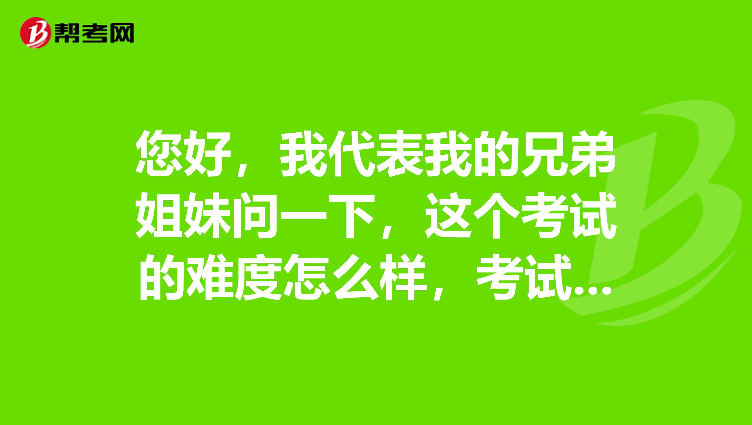 您好,我代表我的兄弟姐妹问一下,这个考试的难度怎么样,考试考哪些内容啊?