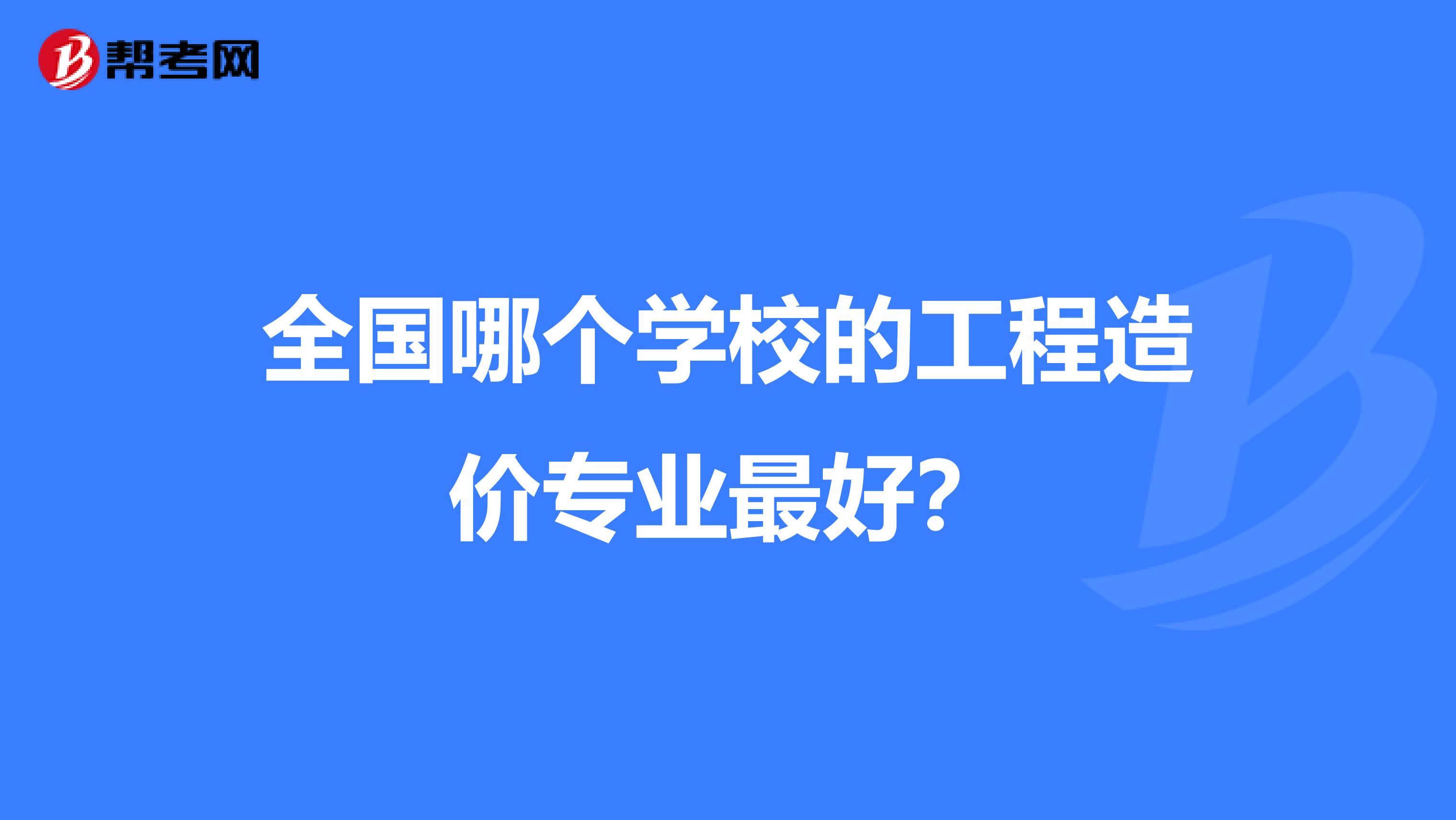 全国哪个学校的工程造价专业最好?