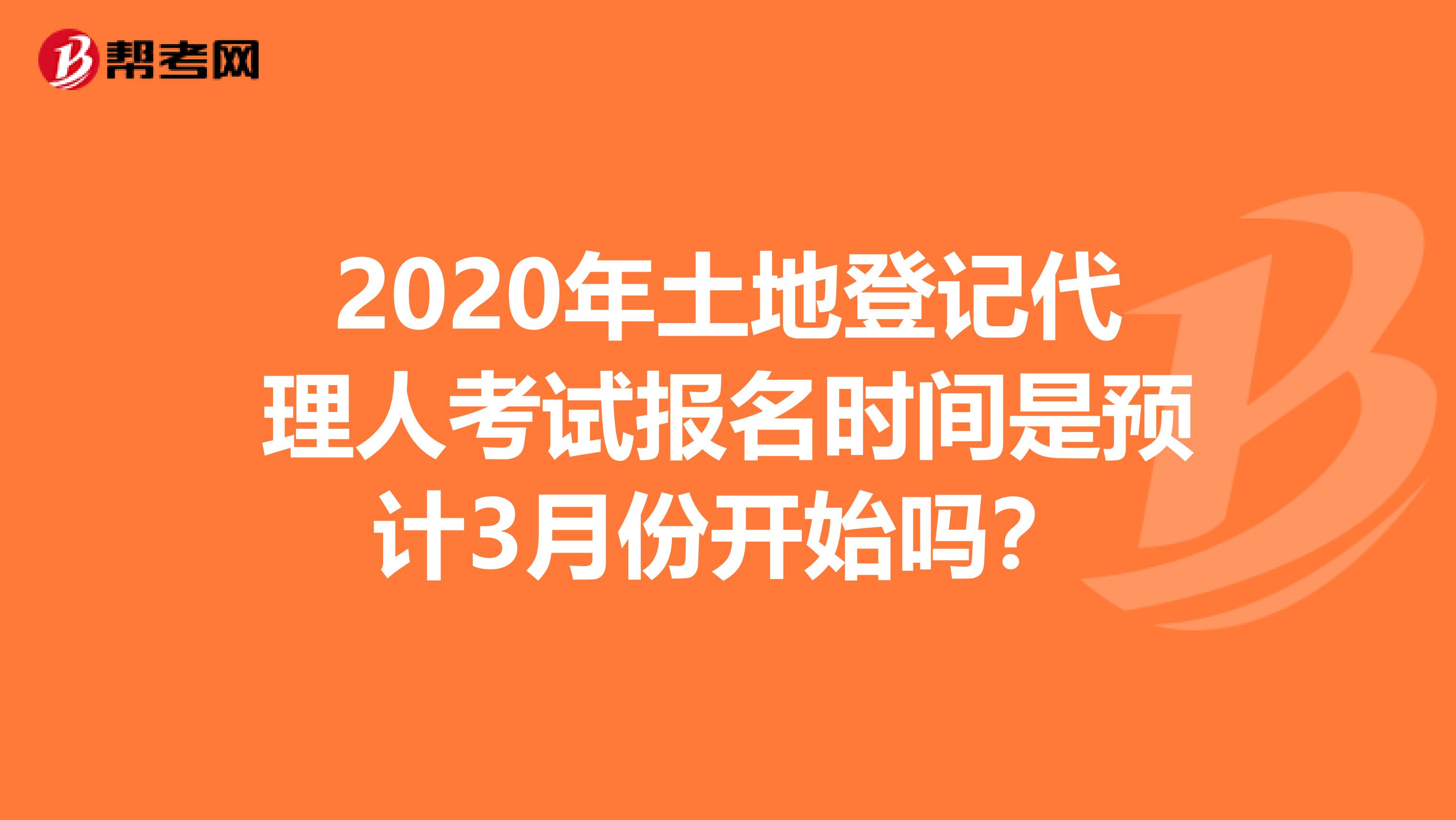 2020年土地登记代理人考试报名时间是预计3月份开始吗？