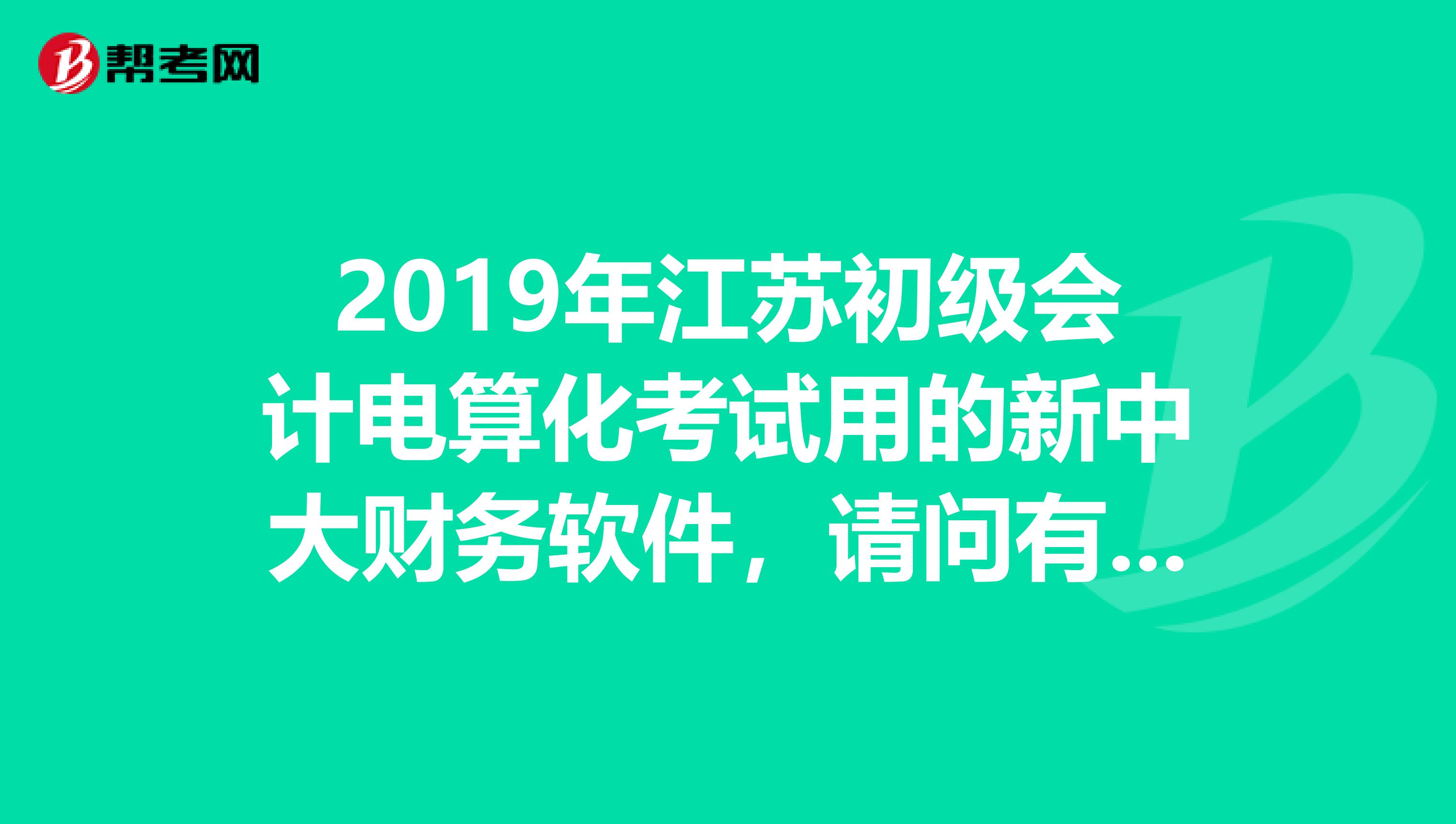 2019年江苏初级会计电算化考试用的新中大财务软件,请问有人有吗?