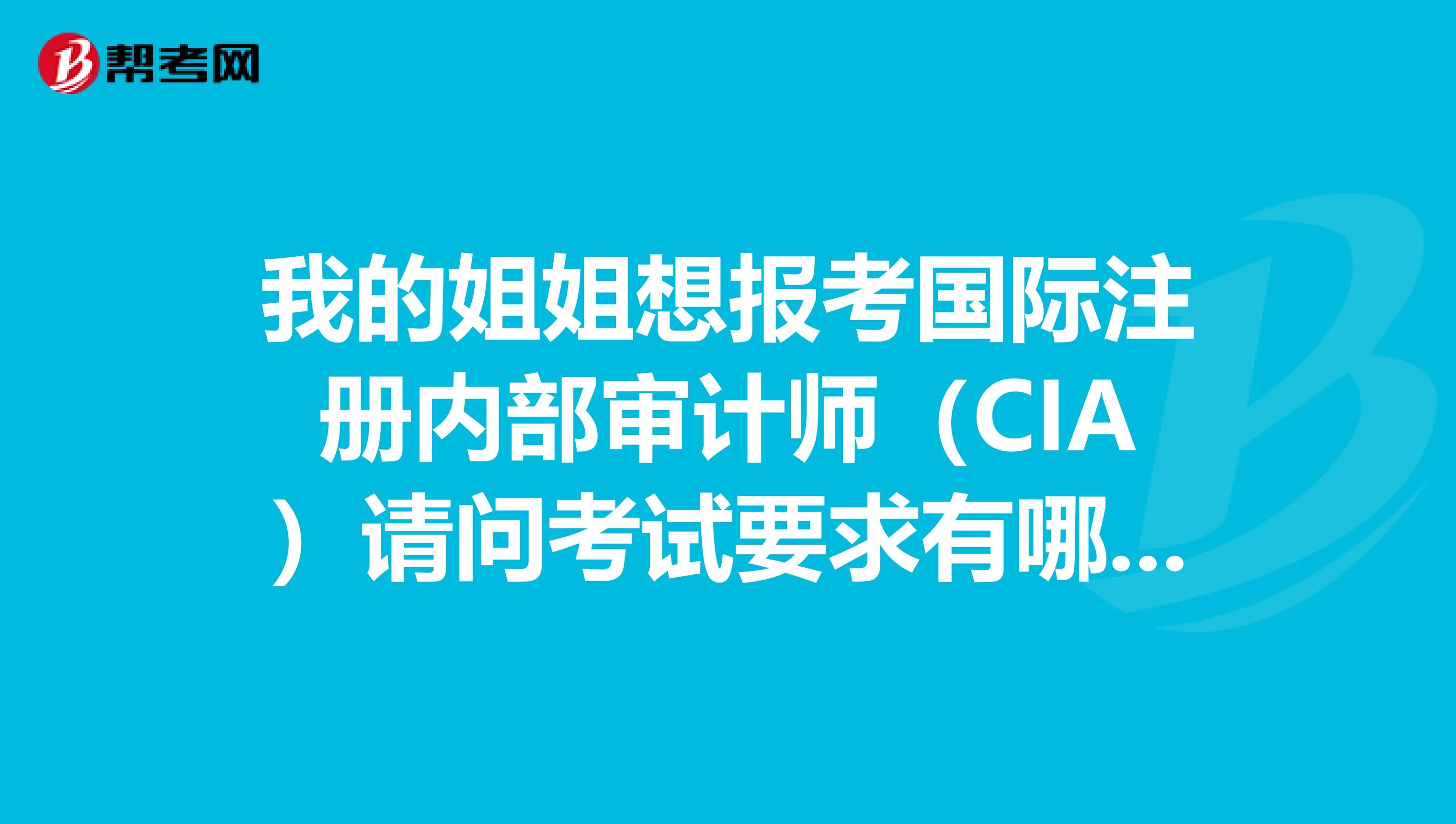 我的姐姐想報考國際注冊內部審計師(CIA)請問考試要求有哪些啊