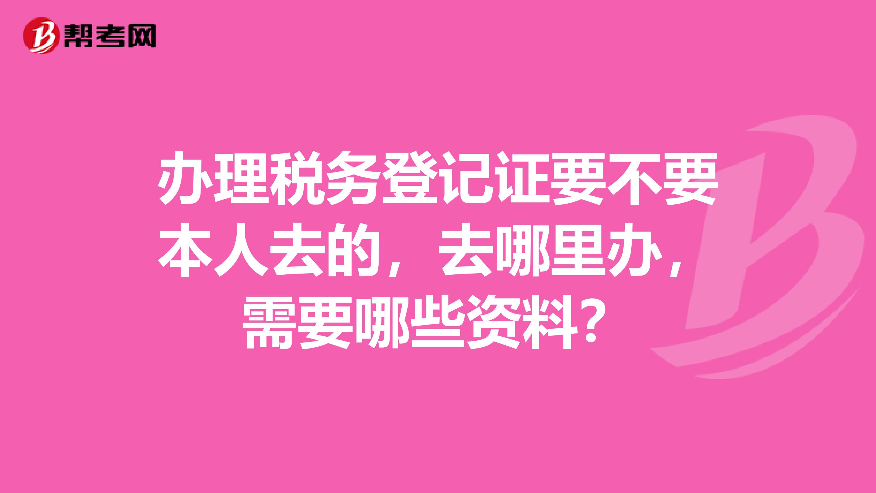 办理税务登记证要不要本人去的,去哪里办,需要哪些资料?