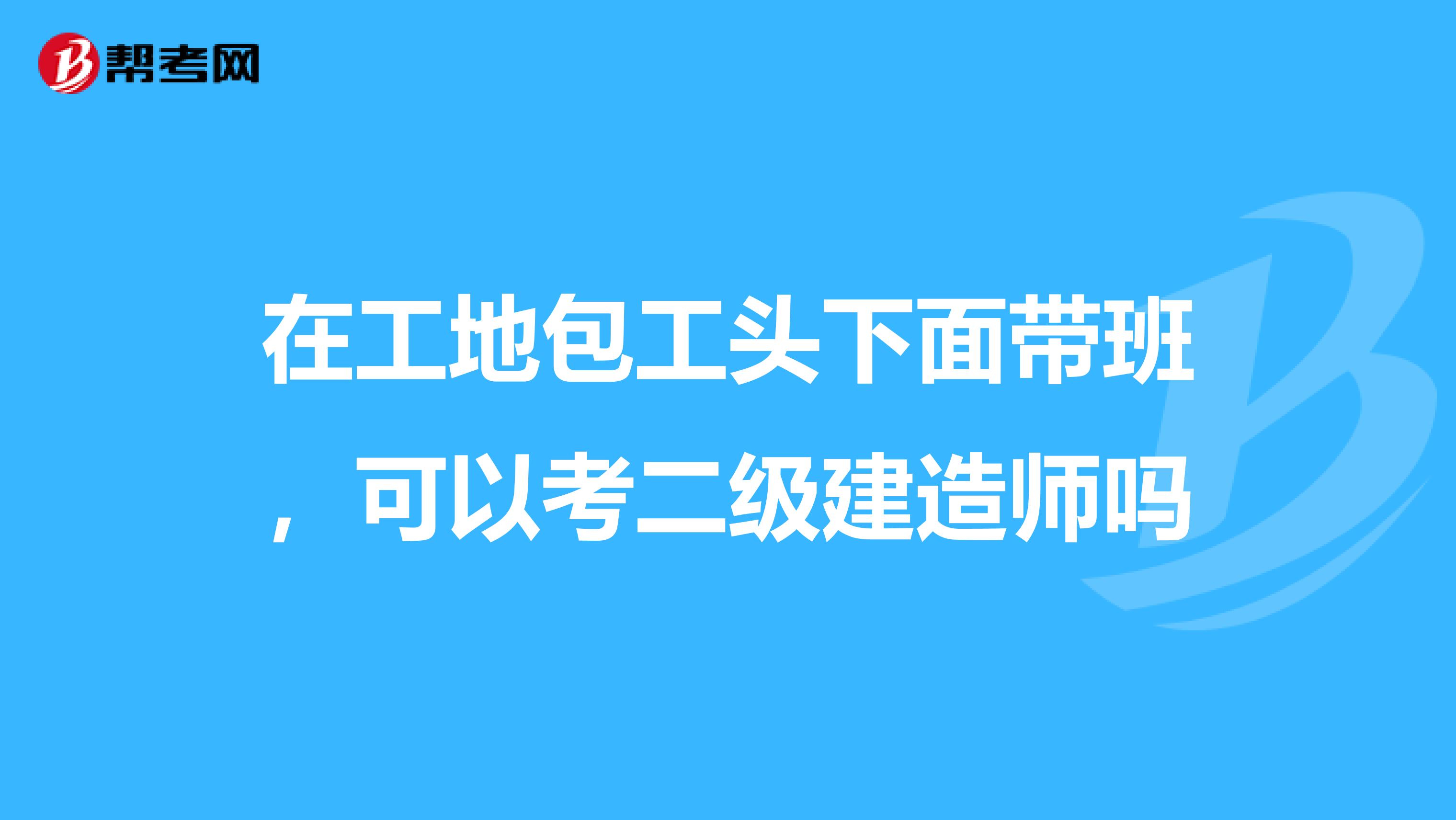 在工地包工头下面带班,可以考二级建造师吗