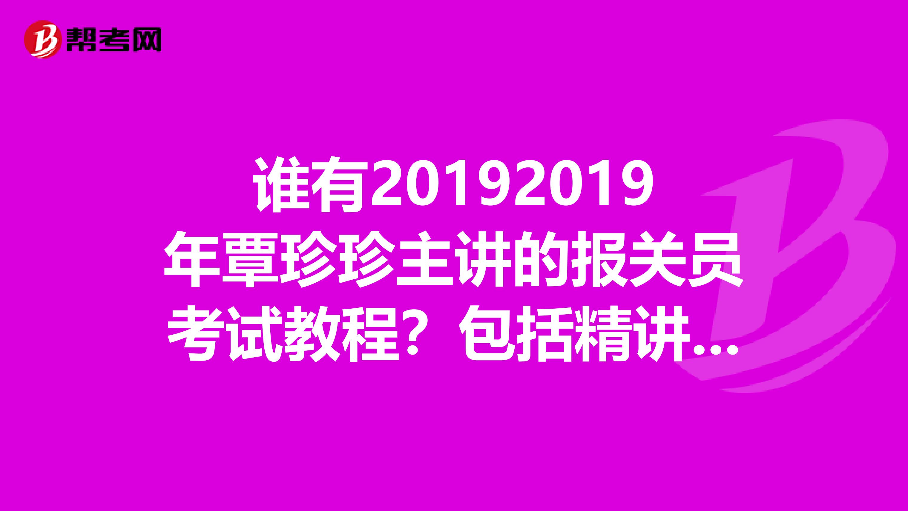 谁有20192019年覃珍珍主讲的报关员考试教程?包括精讲班点题班冲刺班等得视频音频MP3讲义?