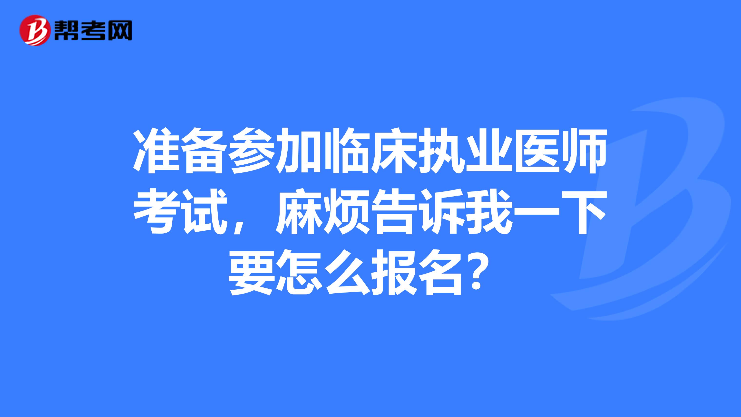 准备参加临床执业医师考试，麻烦告诉我一下要怎么报名？