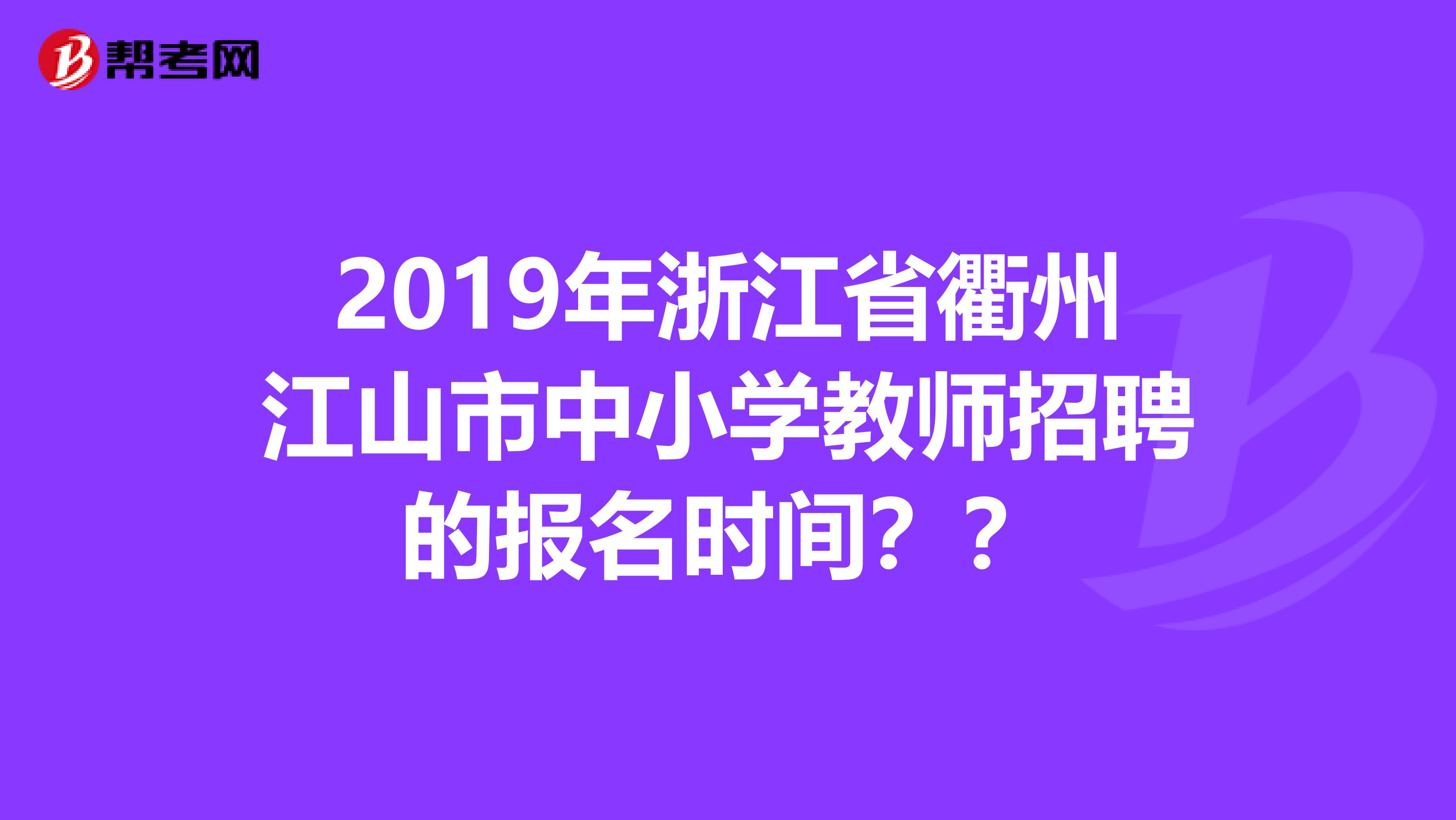 2019年浙江省衢州江山市中小学教师招聘的报名时间？？