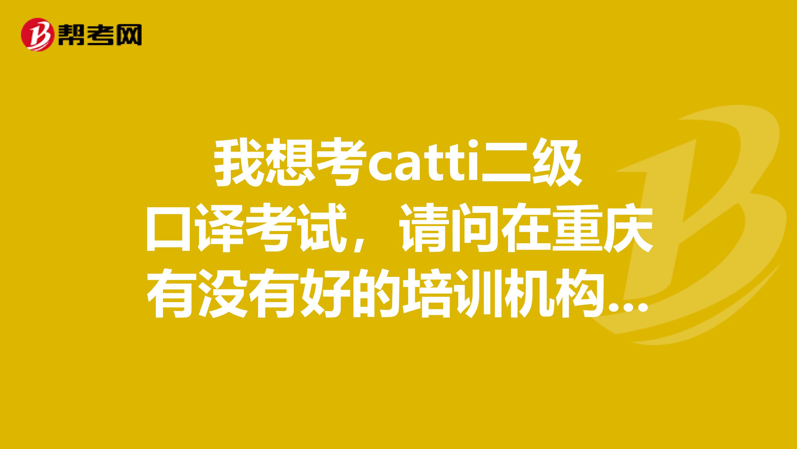 我想考catti二级口译考试,请问在重庆有没有好的培训机构?如果没有,在附近城市有哪些好的培训机构?