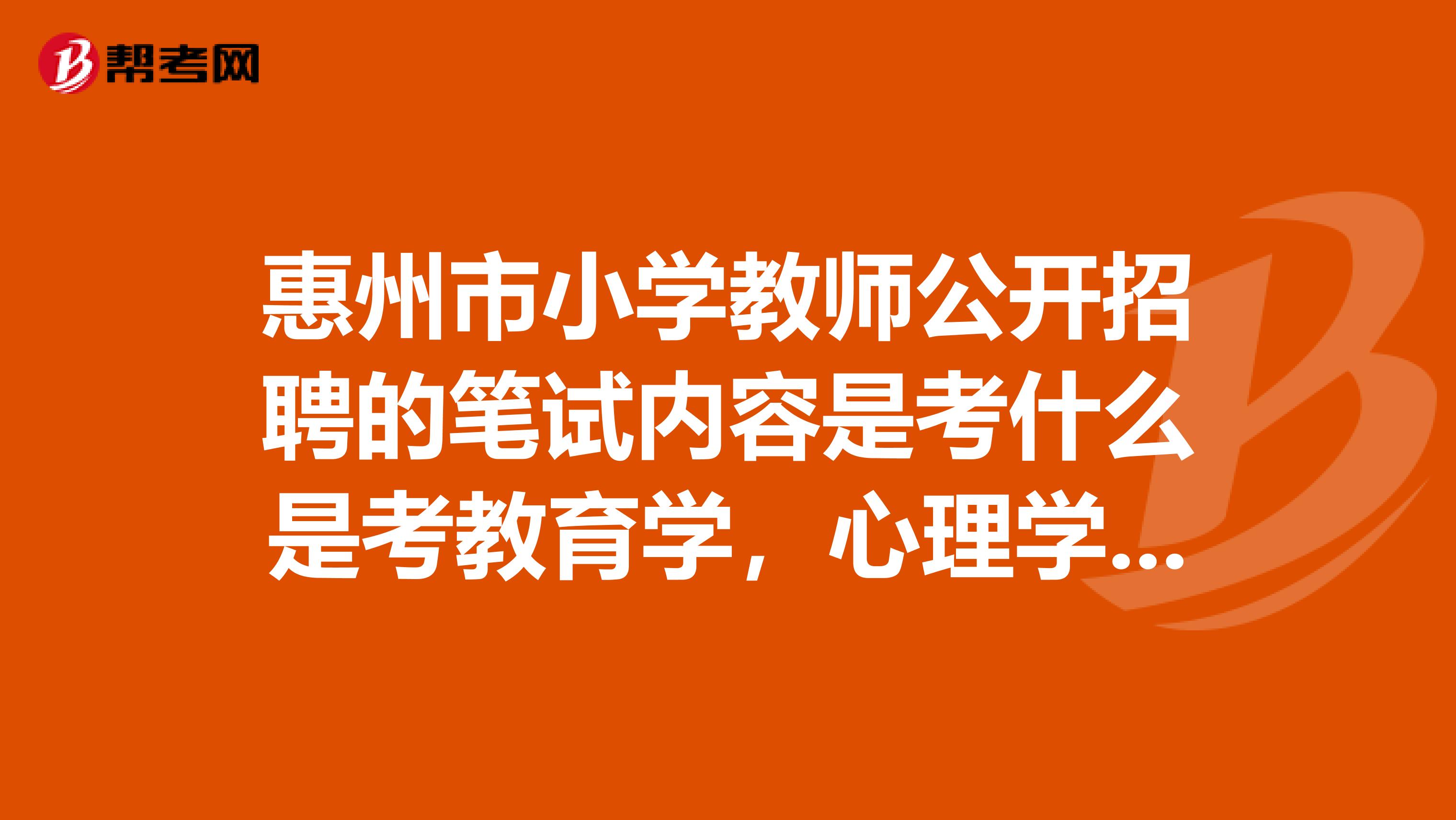 惠州市小学教师公开招聘的笔试内容是考什么是考教育学，心理学那些还是考高考中考的那些