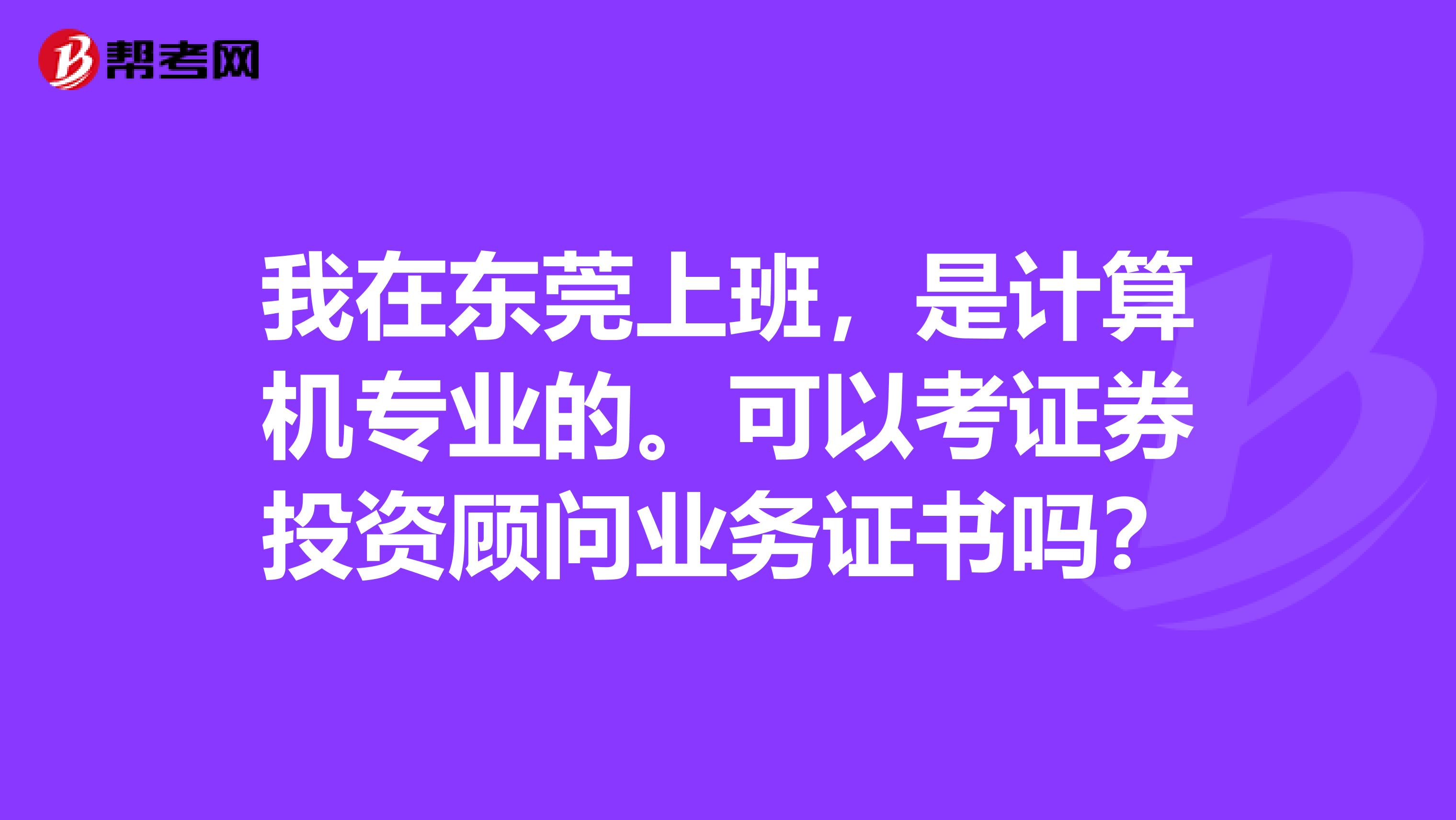 我在东莞上班,是计算机专业的。可以考证券投资顾问业务证书吗?