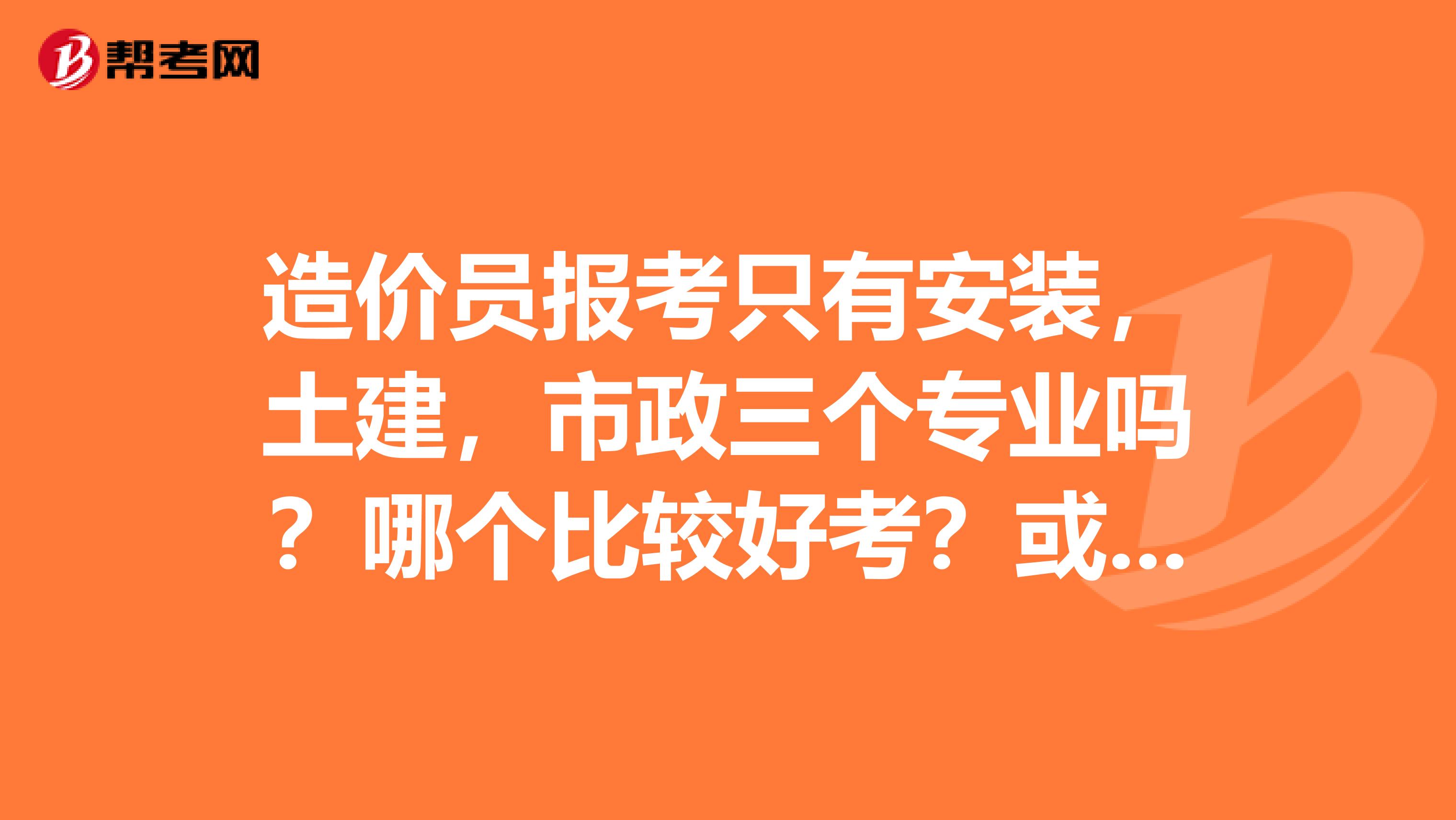 造價員報考只有安裝，土建，市政三個專業(yè)嗎？哪個比較好考？或含金量比較高？