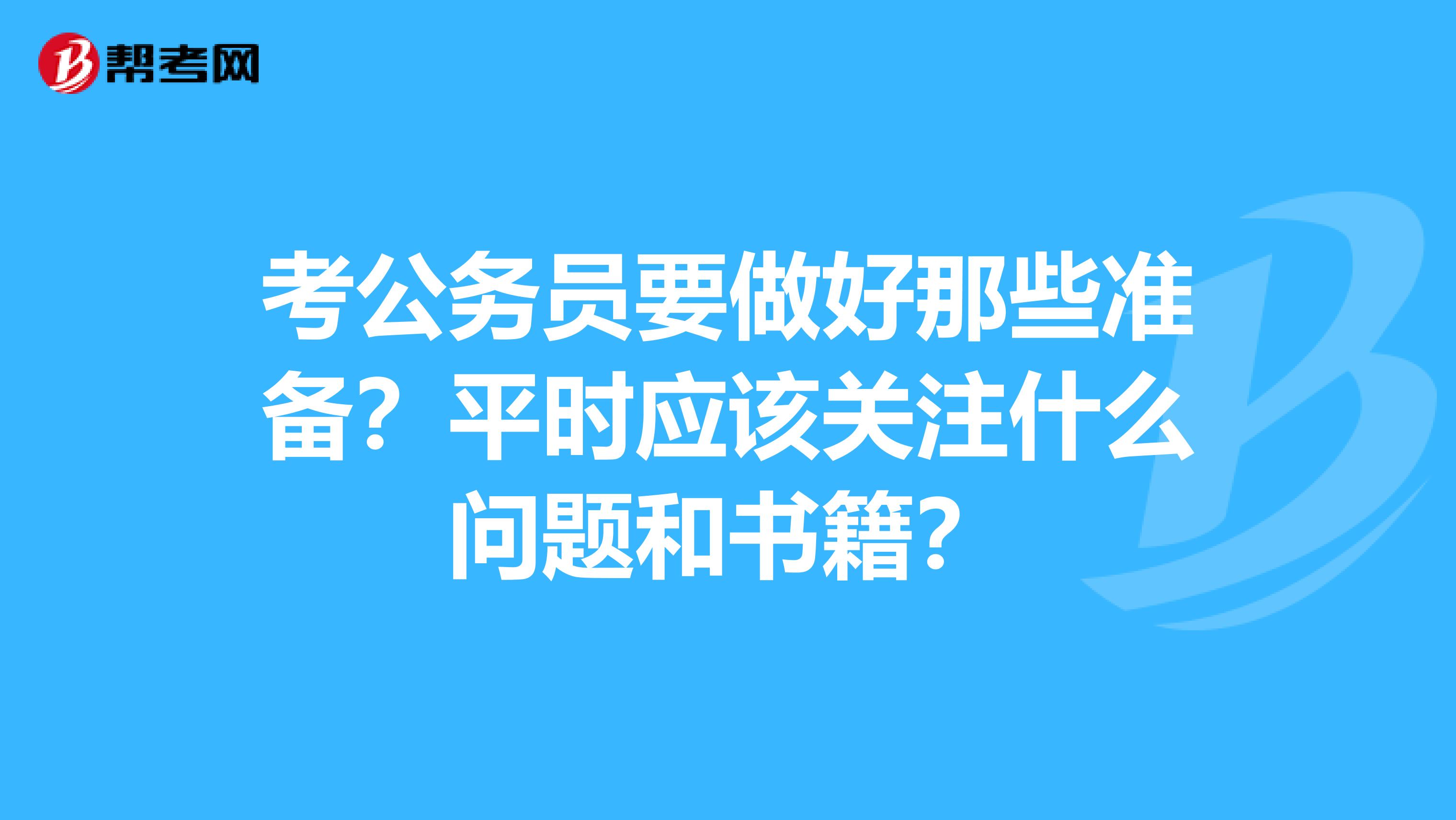 考公务员要做好那些准备?平时应该关注什么问题和书籍?