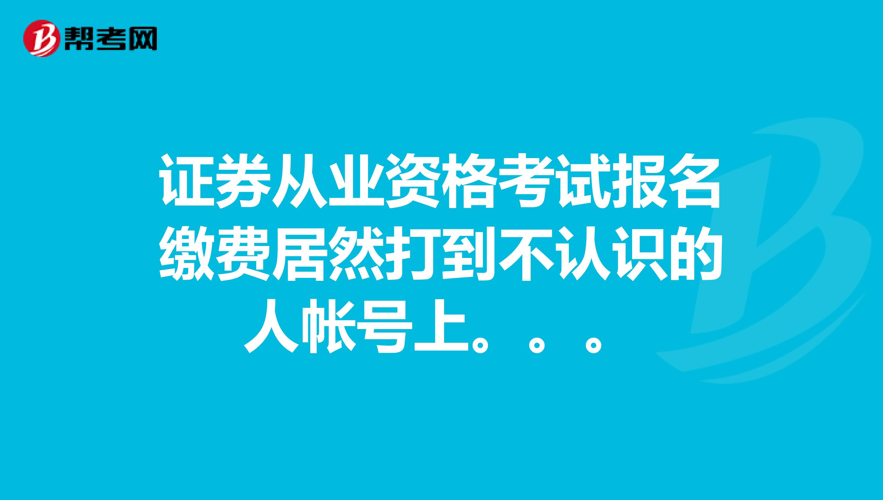 证券从业资格考试报名缴费居然打到不认识的人帐号上。。。