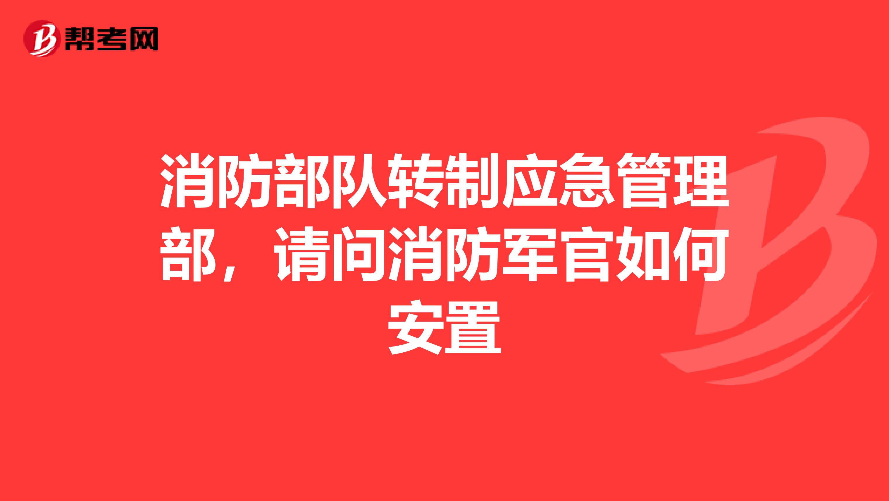消防部队转制应急管理部,请问消防军官如何安置
