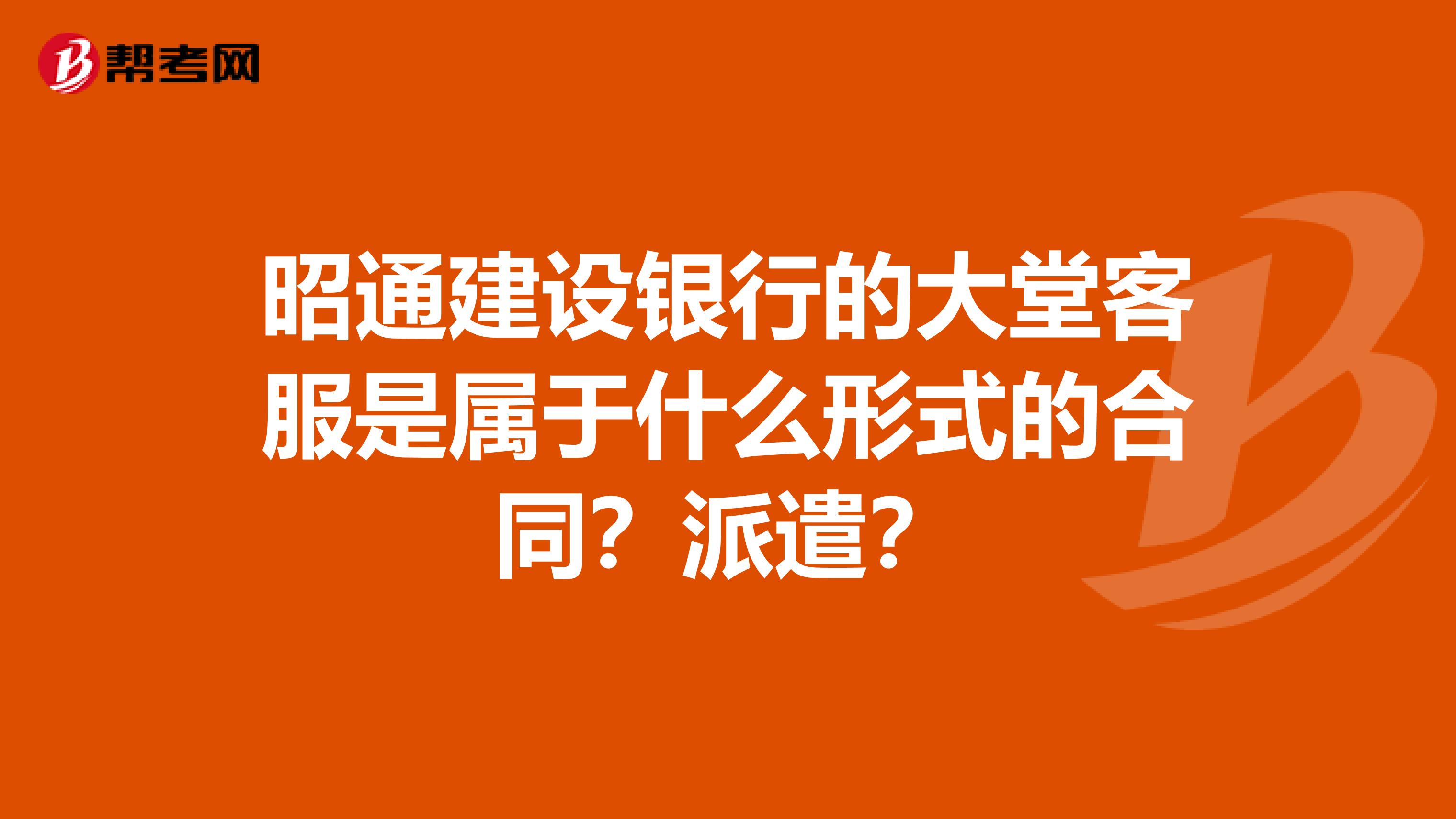 昭通建设银行的大堂客服是属于什么形式的合同?派遣?