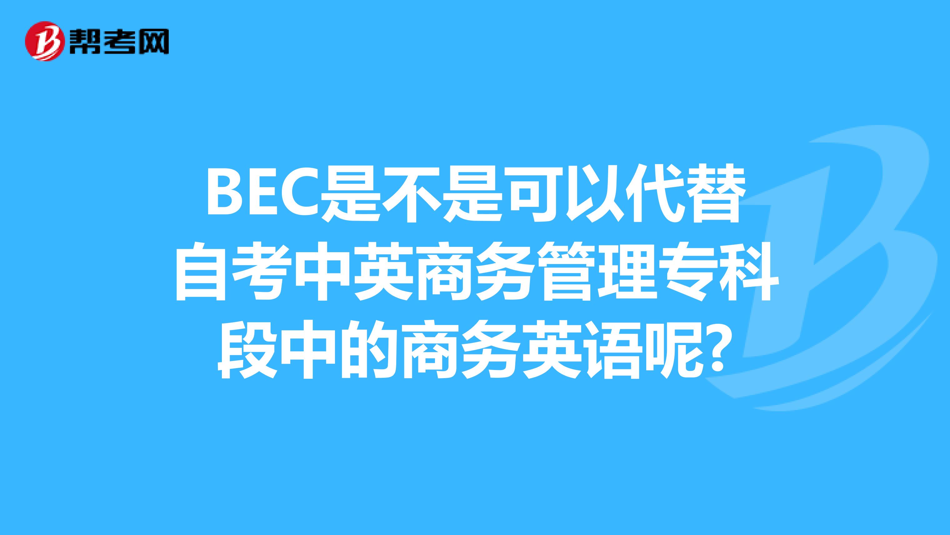 BEC是不是可以代替自考中英商务管理专科段中的商务英语呢?