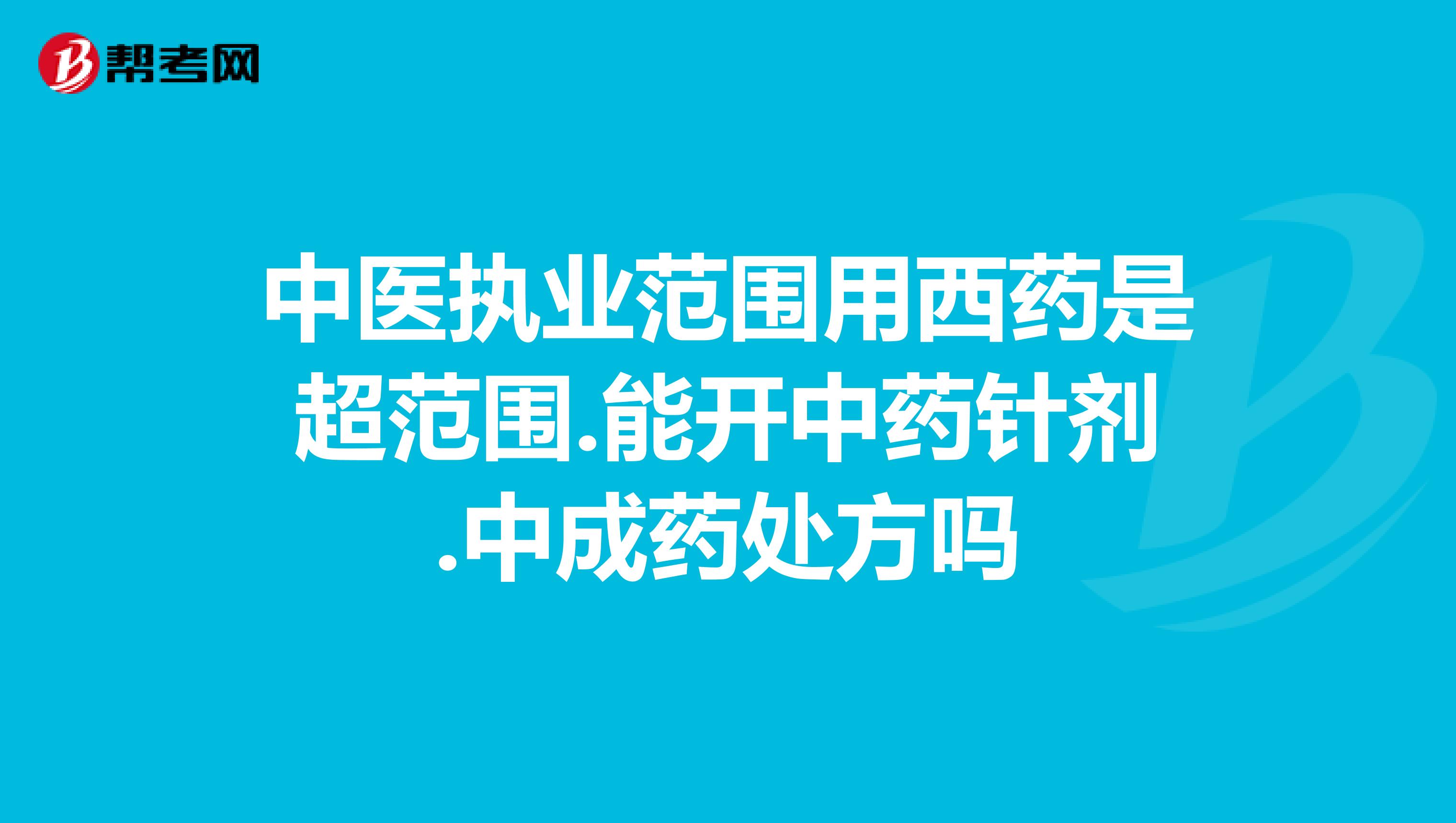 中医执业范围用西药是超范围.能开中药针剂.中成药处方吗