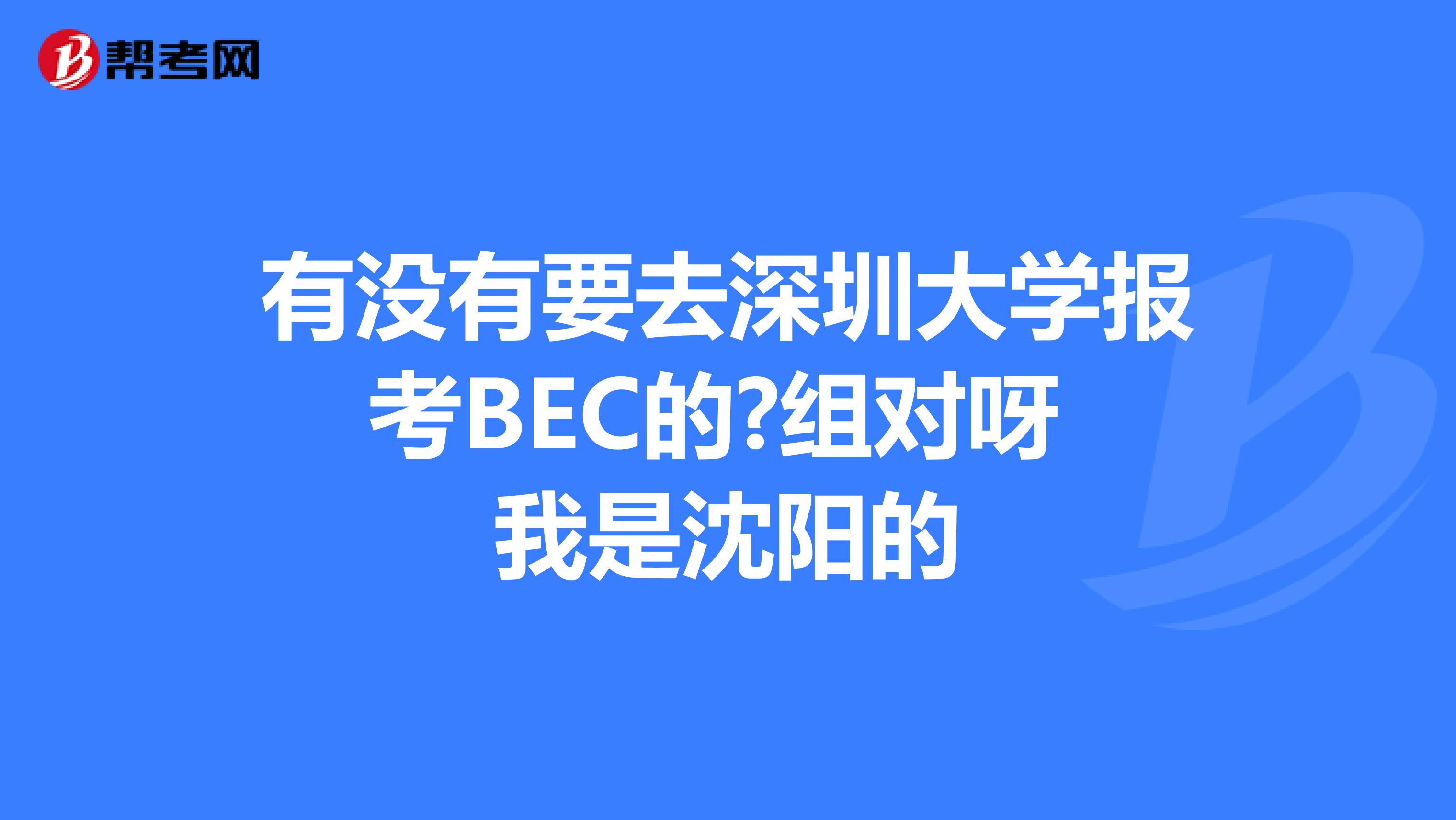 有没有要去深圳大学报考BEC的?组对呀 我是沈阳的