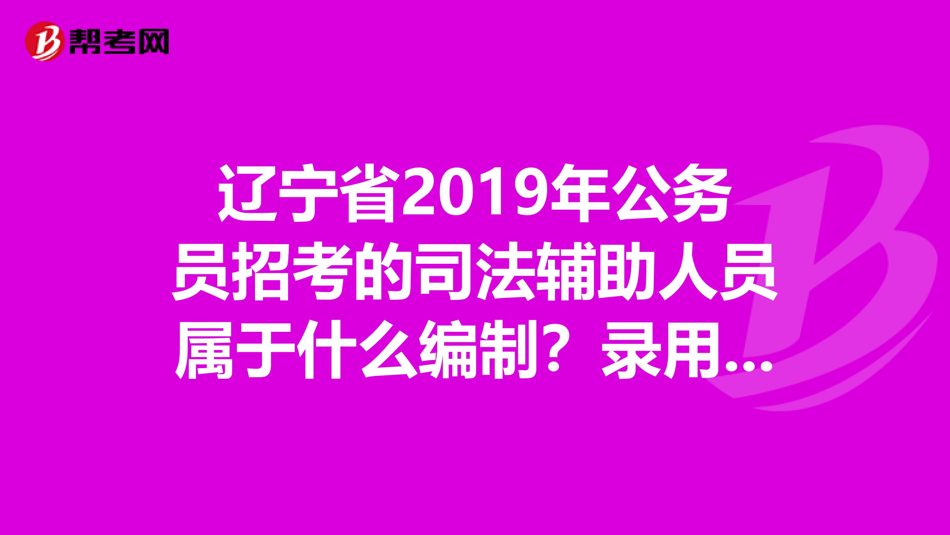 辽宁省2019年公务员招考的司法辅助人员属于什么编制?录用后通过司法考试可否转任法官?