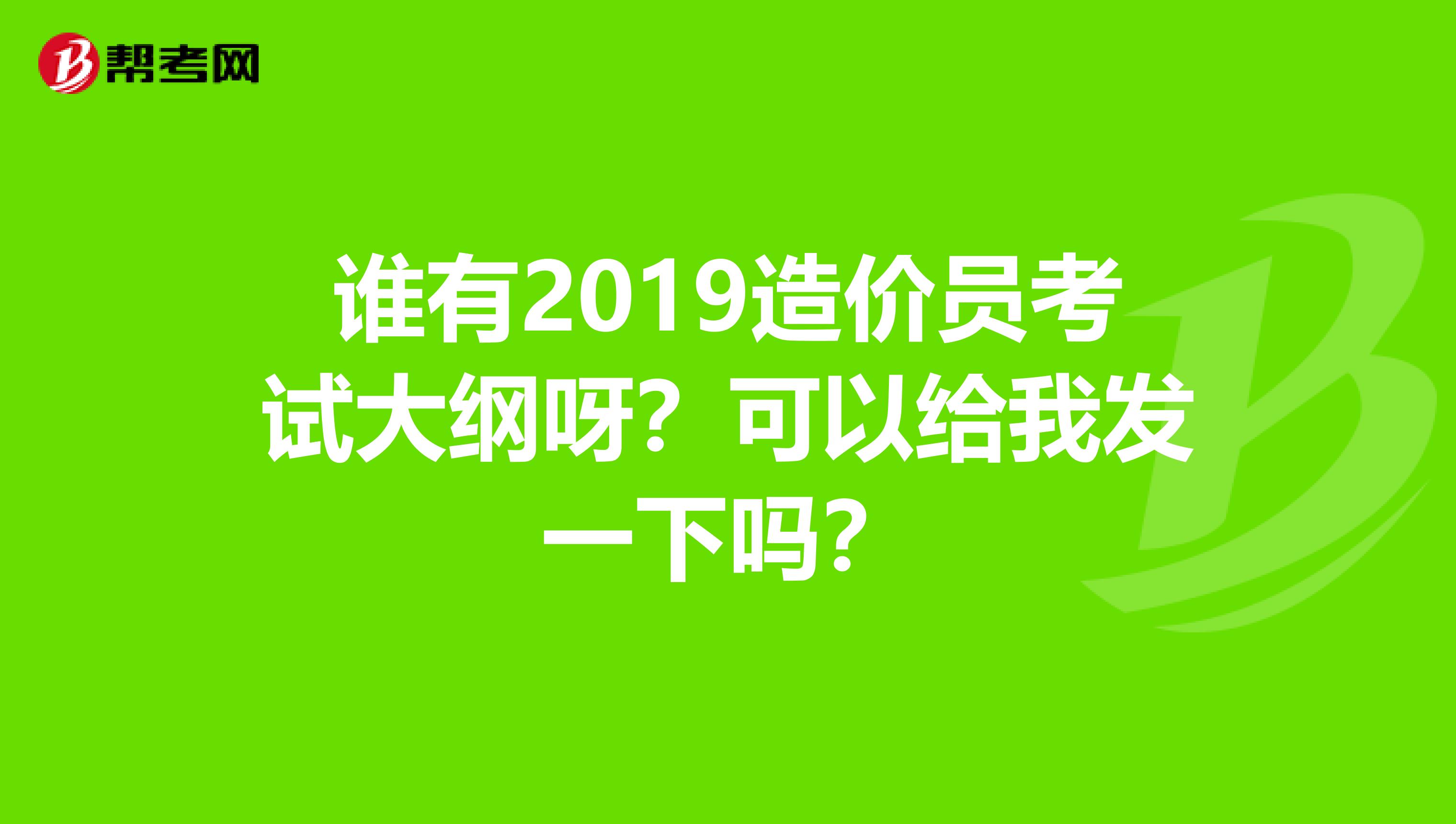 谁有2019造价员考试大纲呀？可以给我发一下吗？