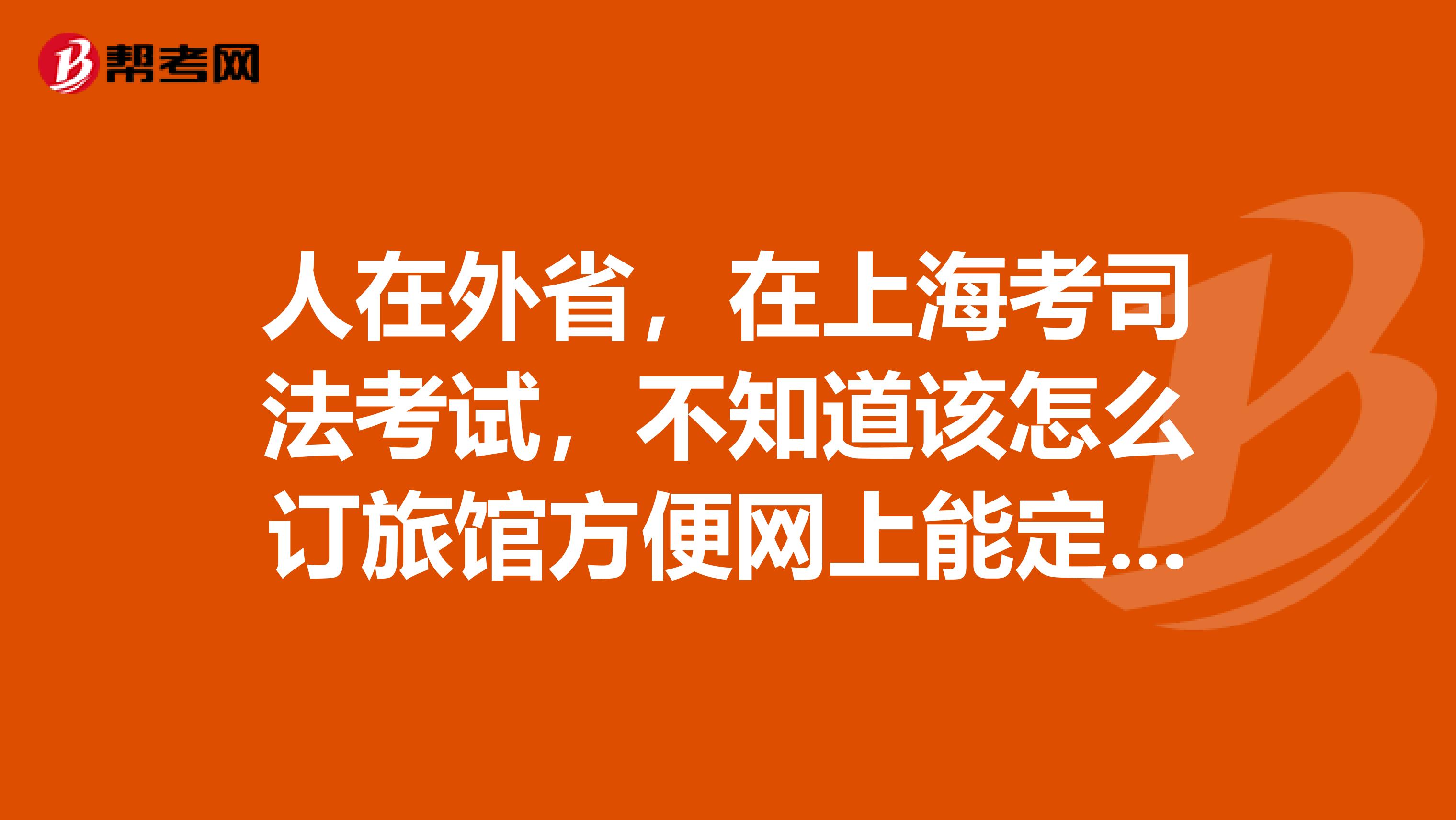 人在外省，在上海考司法考试，不知道该怎么订旅馆方便网上能定么离考试大概一个月能订房么