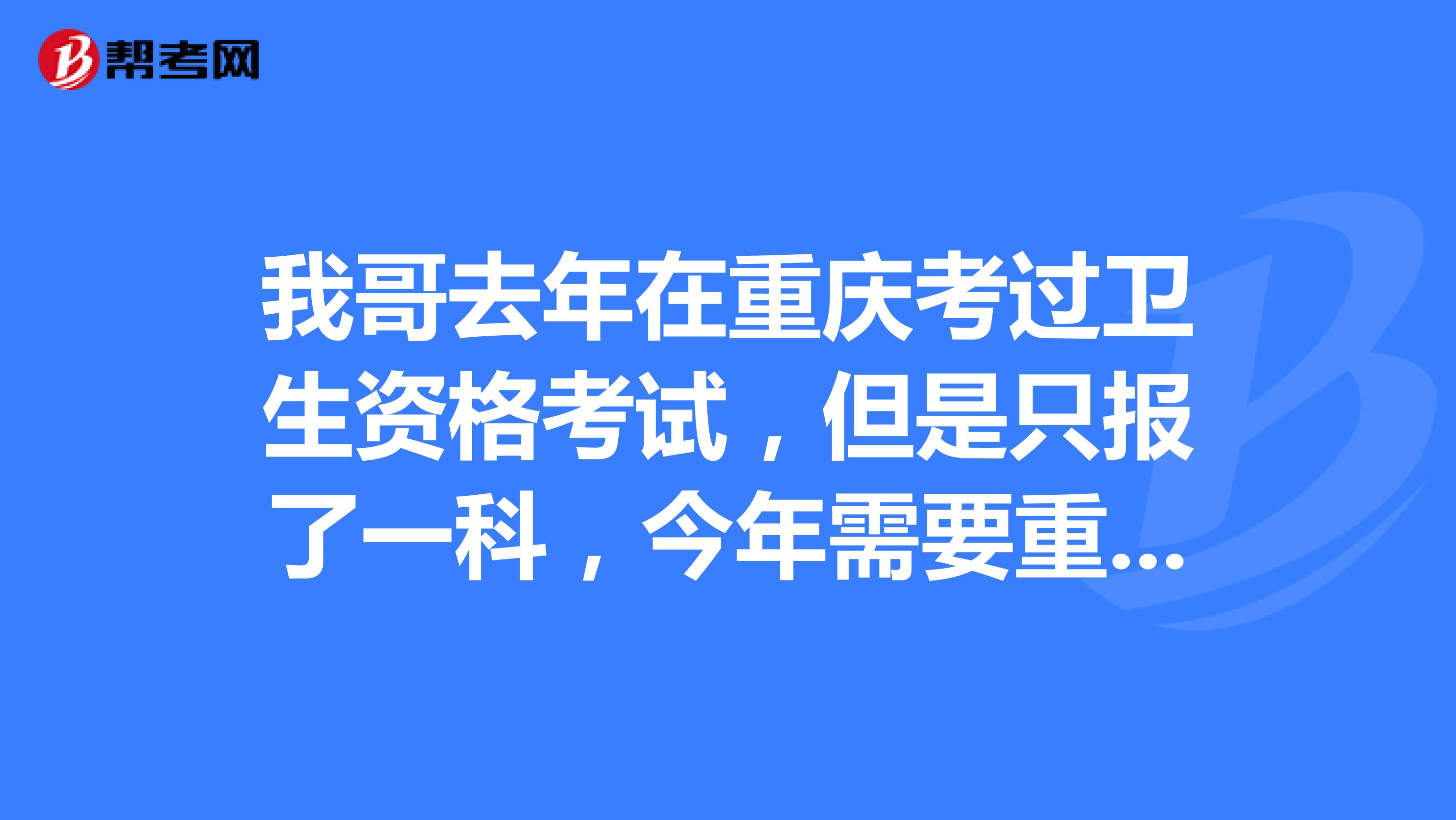 我哥去年在重庆考过卫生资格考试，但是只报了一科，今年需要重新报考吗？