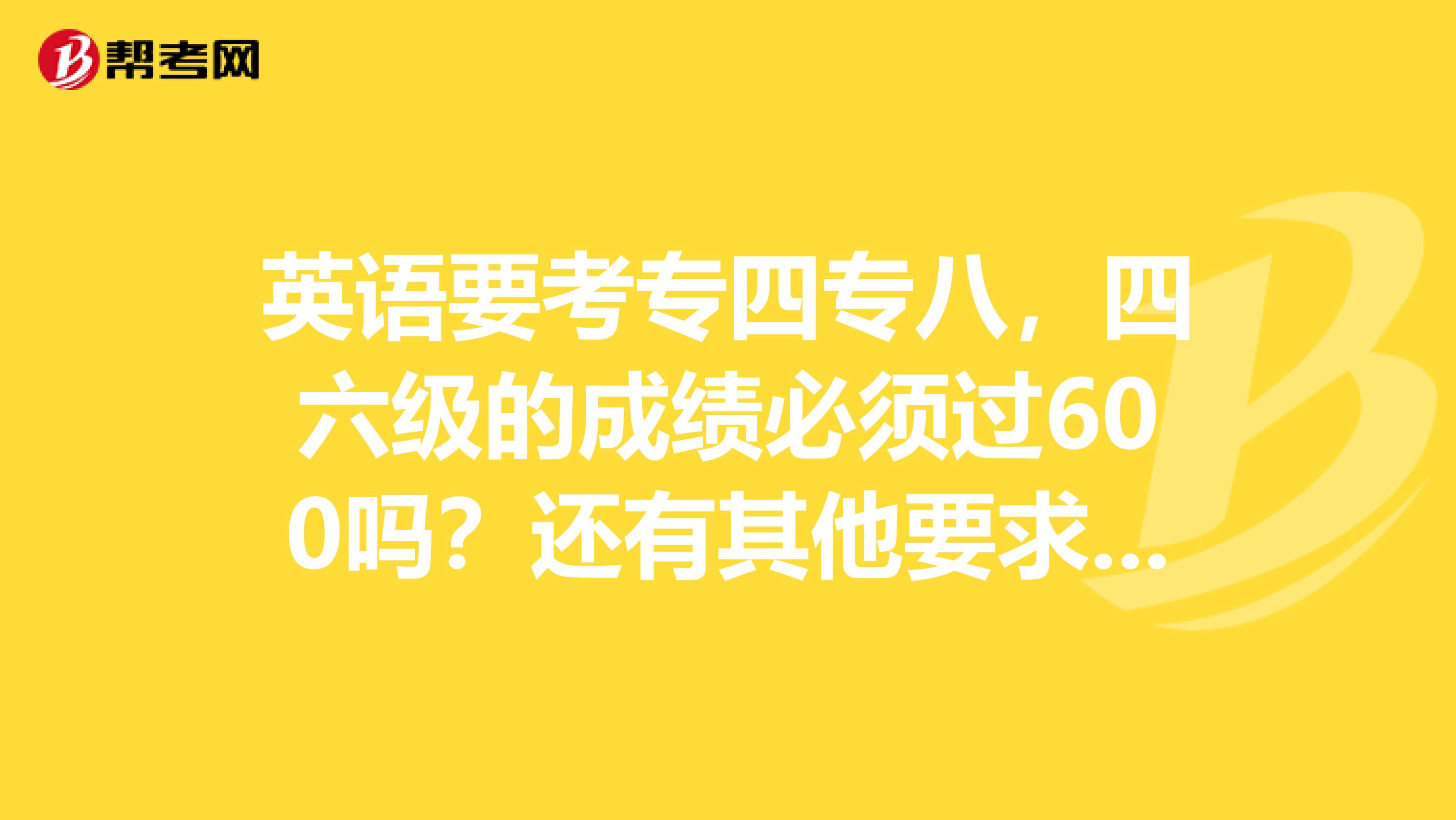 英语要考专四专八，四六级的成绩必须过600吗？还有其他要求吗？